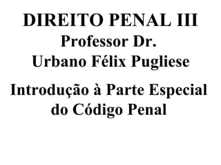 DIREITO PENAL III
Professor Dr.
Urbano Félix Pugliese
Introdução à Parte Especial
do Código Penal
 