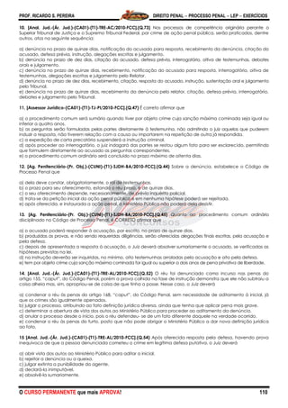 PROF. RICARDO S. PEREIRA DIREITO PENAL  PROCESSO PENAL  LEP  EXERCÍCIOS
O CURSO PERMANENTE que mais APROVA! 110
10. [Anal. Jud.-(Ár. Jud.)-(CA01)-(T1)-TRE-AC/2010-FCC].(Q.73) Nos processos de competência originária perante o
Superior Tribunal de Justiça e o Supremo Tribunal Federal, por crime de ação penal pública, serão praticados, dentre
outros, atos na seguinte sequência:
a) denúncia no prazo de quinze dias, notificação do acusado para resposta, recebimento da denúncia, citação do
acusado, defesa prévia, instrução, alegações escritas e julgamento.
b) denúncia no prazo de dez dias, citação do acusado, defesa prévia, interrogatório, oitiva de testemunhas, debates
orais e julgamento.
c) denúncia no prazo de quinze dias, recebimento, notificação do acusado para resposta, interrogatório, oitiva de
testemunhas, alegações escritas e julgamento pelo Relator.
d) denúncia no prazo de dez dias, recebimento, citação, resposta do acusado, instrução, sustentação oral e julgamento
pelo Tribunal.
e) denúncia no prazo de quinze dias, recebimento da denúncia pelo relator, citação, defesa prévia, interrogatório,
debates e julgamento pelo Tribunal.
11. [Assessor Jurídico-(CA01)-(T1)-TJ-PI/2010-FCC].(Q.47) É correto afirmar que
a) o procedimento comum será sumário quando tiver por objeto crime cuja sanção máxima cominada seja igual ou
inferior a quatro anos.
b) as perguntas serão formuladas pelas partes diretamente à testemunha, não admitindo o juiz aquelas que puderem
induzir a resposta, não tiverem relação com a causa ou importarem na repetição de outra já respondida.
c) a expedição de carta precatória suspenderá a instrução criminal.
d) após proceder ao interrogatório, o juiz indagará das partes se restou algum fato para ser esclarecido, permitindo
que formulem diretamente ao acusado as perguntas correspondentes.
e) o procedimento comum ordinário será concluído no prazo máximo de oitenta dias.
12. [Ag. Penitenciário-(Pr. Obj.)-(CUNI)-(T1)-SJDH-BA/2010-FCC].(Q.44) Sobre a denúncia, estabelece o Código de
Processo Penal que
a) dela deve constar, obrigatoriamente, o rol de testemunhas.
b) o prazo para seu oferecimento, estando o réu preso, é de quinze dias.
c) o seu oferecimento depende, necessariamente, de prévio inquérito policial.
d) trata-se da petição inicial da ação penal pública e em nenhuma hipótese poderá ser rejeitada.
e) após oferecida, e instaurada a ação penal, o Ministério Público não poderá dela desistir.
13. [Ag. Penitenciário-(Pr. Obj.)-(CUNI)-(T1)-SJDH-BA/2010-FCC].(Q.45) Quanto ao procedimento comum ordinário
disciplinado no Código de Processo Penal, é CORRETO afirmar que
a) o acusado poderá responder à acusação, por escrito, no prazo de quinze dias.
b) produzidas as provas, e não sendo requeridas diligências, serão oferecidas alegações finais escritas, pela acusação e
pela defesa.
c) depois de apresentada a resposta à acusação, o Juiz deverá absolver sumariamente o acusado, se verificadas as
hipóteses previstas na lei.
d) na instrução deverão ser inquiridas, no mínimo, oito testemunhas arroladas pela acusação e oito pela defesa.
e) tem por objeto crime cuja sanção máxima cominada for igual ou superior a dois anos de pena privativa de liberdade.
14. [Anal. Jud.-(Ár. Jud.)-(CA01)-(T1)-TRE-AL/2010-FCC].(Q.52) O réu foi denunciado como incurso nas penas do
artigo 155, ―caput‖, do Código Penal, porém a prova colhida na fase de instrução demonstra que ele não subtraiu a
coisa alheia mas, sim, apropriou-se de coisa de que tinha a posse. Nesse caso, o Juiz deverá
a) condenar o réu às penas do artigo 168, ―caput‖, do Código Penal, sem necessidade de aditamento à inicial, já
que os crimes são igualmente apenados.
b) julgar o processo, atribuindo ao fato definição jurídica diversa, ainda que tenha que aplicar pena mais grave.
c) determinar a abertura de vista dos autos ao Ministério Público para proceder ao aditamento da denúncia.
d) anular o processo desde o início, pois o réu defendeu- se de um fato diferente daquele na verdade ocorrido.
e) condenar o réu às penas do furto, posto que não pode obrigar o Ministério Público a dar nova definição jurídica
ao fato.
15 [Anal. Jud.-(Ár. Jud.)-(CA01)-(T1)-TRE-AL/2010-FCC].(Q.54) Após oferecida resposta pela defesa, havendo prova
inequívoca de que a pessoa denunciada cometeu o crime em legítima defesa putativa, o Juiz deverá
a) abrir vista dos autos ao Ministério Público para aditar a inicial.
b) rejeitar a denúncia ou a queixa.
c) julgar extinta a punibilidade do agente.
d) declará-la inimputável.
e) absolvê-la sumariamente.
 