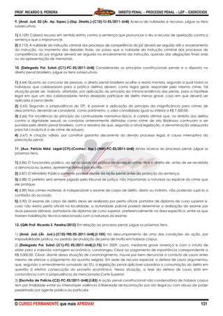 PROF. RICARDO S. PEREIRA DIREITO PENAL  PROCESSO PENAL  LEP  EXERCÍCIOS
O CURSO PERMANENTE que mais APROVA! 131
9. [Anal. Jud. 02-(Ár. Ap. Espec.)-(Esp. Direito.)-(C10)-TJ-ES/2011-UnB] Acerca de nulidades e recursos, julgue os itens
subsecutivos.
1) (I.109) Caberá recurso em sentido estrito contra a sentença que pronunciar o réu e recurso de apelação contra a
sentença que o impronuncie.
2) (I.110) A nulidade da instrução criminal dos processos de competência do júri deverá ser arguida até o encerramento
da instrução, no momento dos debates finais, ao passo que a nulidade da instrução criminal dos processos de
competência do juiz singular deverá ser arguida no encerramento da instrução, quando das alegações finais orais
ou da apresentação de memoriais.
10. [Delegado Pol. Subst.-(C1)-PC-ES/2011-UnB] Considerando os princípios constitucionais penais e o disposto no
direito penal brasileiro, julgue os itens subsecutivos.
1) (I.64) Quanto ao concurso de pessoas, o direito penal brasileiro acolhe a teoria monista, segundo a qual todos os
indivíduos que colaboraram para a prática delitiva devem, como regra geral, responder pelo mesmo crime. Tal
situação pode ser, todavia, afastada, por aplicação do princípio da intranscendência das penas, para a hipótese
legal em que um dos colaboradores tenha desejado participar de delito menos grave, caso em que deverá ser
aplicada a pena deste.
2) (I.65) Segundo a jurisprudência do STF, é possível a aplicação do princípio da insignificância para crimes de
descaminho, devendo-se considerar, como parâmetro, o valor consolidado igual ou inferior a R$ 7.500,00.
3) (I.66) Por incidência do princípio da continuidade normativo-típica, é correto afirmar que, no âmbito dos delitos
contra a dignidade sexual, as condutas anteriormente definidas como crime de ato libidinoso continuam a ser
punidas pelo direito penal brasileiro, com a ressalva de que, segundo a atual legislação, a denominação adequada
para tal conduta é a de crime de estupro.
4) (I.67) A citação válida, por constituir garantia decorrente do devido processo legal, é causa interruptiva da
prescrição penal.
11. [Aux. Perícia Méd. Legal-(C9)-(Conhec. Esp.)-(NM)-PC-ES/2011-UnB] Ainda acerca do processo penal, julgue os
próximos itens.
1) (I.86) O funcionário público, ao ser acusado da prática de qualquer crime, terá o direito de, antes de ser recebida
a denúncia ou queixa, apresentar defesa por escrito.
2) (I.87) O Ministério Público somente poderá desistir da ação penal antes da prolação da sentença.
3) (I.88) O prefeito será sempre julgado pelo tribunal de justiça, não importando a natureza ou espécie do crime que
ele pratique.
4) (I.89) Nos crimes materiais, é indispensável o exame de corpo de delito, direto ou indireto, não podendo supri-lo a
confissão do acusado.
5) (I.90) O exame de corpo de delito deve ser realizado por perito oficial, portador de diploma de curso superior e,
caso não exista perito oficial na localidade, a autoridade policial poderá determinar a realização do exame por
duas pessoas idôneas, portadoras de diploma de curso superior, preferencialmente na área específica, entre as que
tiverem habilitação técnica relacionada com a natureza do exame.
12. (QM-Prof. Ricardo S. Pereira/2012) Em relação ao processo penal, julgue os próximos itens.
1) [Anal. Jud.-(Ár. Jud.)-(C10)-TRE/ES-2011-UnB].(I.105) Há descumprimento de uma das condições da ação, por
impossibilidade jurídica, no pedido de anulação de pena de multa em habeas corpus.
2) [Delegado Pol. Subst.-(C1)-PC-ES/2011-UnB].(I.73) Em 2009, Lauro, mediante grave ameaça e com o intuito de
obter para si indevida vantagem econômica, constrangeu César ao pagamento de importância correspondente a
R$ 5.000,00. César, diante dessa situação de constrangimento, houve por bem denunciar a conduta de Lauro antes
mesmo de efetuar o pagamento da quantia exigida. Em sede de recurso especial, a defesa de Lauro argumentou
que, segundo o entendimento sumulado do STJ, a legislação penal aplicável subordina a consumação do delito em
questão à efetiva consecução do proveito econômico. Nessa situação, a tese da defesa de Lauro está em
consonância com a jurisprudência da mencionada Corte Superior.
3) [Escrivão de Polícia-(C2)-PC-ES/2011-UnB].(I.83) A ação penal constitucional não condenatória de habeas corpus
tem por finalidade evitar ou interromper violência à liberdade de locomoção por ato ilegal ou com abuso de poder
perpetrado por agente público ou particular.
 