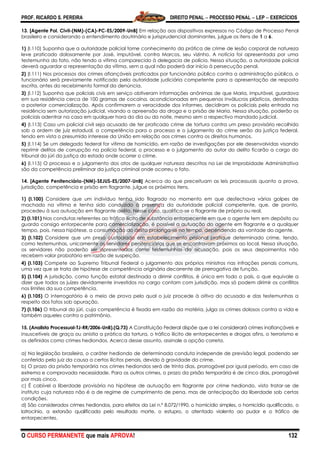PROF. RICARDO S. PEREIRA DIREITO PENAL  PROCESSO PENAL  LEP  EXERCÍCIOS
O CURSO PERMANENTE que mais APROVA! 132
13. [Agente Pol. Civil-(NM)-(CA)-PC-ES/2009-UnB] Em relação aos dispositivos expressos no Código de Processo Penal
brasileiro e considerando o entendimento doutrinário e jurisprudencial dominantes, julgue os itens de 1 a 6.
1) (I.110) Suponha que a autoridade policial tome conhecimento da prática de crime de lesão corporal de natureza
leve praticado dolosamente por José, imputável, contra Marcos, seu vizinho. A notícia foi apresentada por uma
testemunha do fato, não tendo a vítima comparecido à delegacia de polícia. Nessa situação, a autoridade policial
deverá aguardar a representação da vítima, sem a qual não poderá dar início à persecução penal.
2) (I.111) Nos processos dos crimes afiançáveis praticados por funcionário público contra a administração pública, o
funcionário será previamente notificado pela autoridade judiciária competente para a apresentação de resposta
escrita, antes do recebimento formal da denúncia.
3) (I.112) Suponha que policiais civis em serviço obtiveram informações anônimas de que Maria, imputável, guardava
em sua residência cerca de 100 gramas de cocaína, acondicionadas em pequenos invólucros plásticos, destinadas
a posterior comercialização. Após confirmarem a veracidade dos informes, decidiram os policiais pela entrada na
residência sem autorização judicial, visando a apreensão da droga e a prisão de Maria. Nessa situação, poderão os
policiais adentrar na casa em qualquer hora do dia ou da noite, mesmo sem o respectivo mandado judicial.
4) (I.113) Caso um policial civil seja acusado de ter praticado crime de tortura contra um preso provisório recolhido
sob a ordem de juiz estadual, a competência para o processo e o julgamento do crime serão da justiça federal,
tendo em vista o presumido interesse da União em relação aos crimes contra os direitos humanos.
5) (I.114) Se um delegado federal for vítima de homicídio, em razão de investigações por ele desenvolvidas visando
reprimir delitos de corrupção na polícia federal, o processo e o julgamento do autor do delito ficarão a cargo do
tribunal do júri da justiça do estado onde ocorrer o crime.
6) (I.115) O processo e o julgamento dos atos de qualquer natureza descritos na Lei de Improbidade Administrativa
são da competência preliminar da justiça criminal onde ocorreu o fato.
14. [Agente Penitenciário-(NM)-SEJUS-ES/2007-UnB] Acerca do que preceituam as leis processuais quanto a prova,
jurisdição, competência e prisão em flagrante, julgue os próximos itens.
1) (I.100) Considere que um indivíduo tenha sido flagrado no momento em que desfechava vários golpes de
machado na vítima e tenha sido conduzido à presença da autoridade policial competente, que, de pronto,
procedeu à sua autuação em flagrante delito. Nesse caso, qualifica-se o flagrante de próprio ou real.
2) (I.101) Nas condutas referentes ao tráfico ilícito de substância entorpecente em que o agente tem em depósito ou
guarda consigo entorpecente para comercialização, é possível a autuação do agente em flagrante e a qualquer
tempo, pois, nessa hipótese, a consumação do delito prolonga-se no tempo, dependendo da vontade do agente.
3) (I.102) Considere que um preso custodiado em estabelecimento prisional pratique determinado crime, tendo,
como testemunhas, unicamente os servidores penitenciários que se encontravam próximos ao local. Nessa situação,
os servidores não poderão ser apresentados como testemunhas da acusação, pois os seus depoimentos não
recebem valor probatório em razão de suspeição.
4) (I.103) Compete ao Supremo Tribunal Federal o julgamento dos próprios ministros nas infrações penais comuns,
uma vez que se trata de hipótese de competência originária decorrente de prerrogativa de função.
5) (I.104) A jurisdição, como função estatal destinada a dirimir conflitos, é única em todo o país, o que equivale a
dizer que todos os juízes devidamente investidos no cargo contam com jurisdição, mas só podem dirimir os conflitos
nos limites da sua competência.
6) (I.105) O interrogatório é o meio de prova pelo qual o juiz procede à oitiva do acusado e das testemunhas a
respeito dos fatos sob apuração.
7) (I.106) O tribunal do júri, cuja competência é fixada em razão da matéria, julga os crimes dolosos contra a vida e
também aqueles contra o patrimônio.
15. (Analista Processual-TJ-RR/2006-UnB).(Q.73) A Constituição Federal dispõe que a lei considerará crimes inafiançáveis e
insuscetíveis de graça ou anistia a prática da tortura, o tráfico ilícito de entorpecentes e drogas afins, o terrorismo e
os definidos como crimes hediondos. Acerca desse assunto, assinale a opção correta.
a) Na legislação brasileira, o caráter hediondo de determinada conduta independe de previsão legal, podendo ser
conferido pelo juiz da causa a certos ilícitos penais, devido à gravidade do crime.
b) O prazo da prisão temporária nos crimes hediondos será de trinta dias, prorrogável por igual período, em caso de
extrema e comprovada necessidade. Para os outros crimes, o prazo da prisão temporária é de cinco dias, prorrogável
por mais cinco.
c) É cabível a liberdade provisória na hipótese de autuação em flagrante por crime hediondo, visto tratar-se de
instituto cuja natureza não é a de regime de cumprimento de pena, mas de antecipação da liberdade sob certas
condições.
d) São considerados crimes hediondos, para efeitos da Lei n.º 8.072/1990, o homicídio simples, o homicídio qualificado, o
latrocínio, a extorsão qualificada pelo resultado morte, o estupro, o atentado violento ao pudor e o tráfico de
entorpecentes.
 