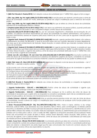 PROF. RICARDO S. PEREIRA DIREITO PENAL  PROCESSO PENAL  LEP  EXERCÍCIOS
O CURSO PERMANENTE que mais APROVA! 138
3 – LEI Nº 4.898/65 – ABUSO DE AUTORIDADE
1. (QM-Prof. Ricardo S. Pereira/2014) Com relação a abuso de autoridade (Lei n.º 4.898/1965), julgue os itens a seguir.
1) [Téc. Leg.-(Atrib. Ag. Pol. Legisl.)-(NM)-(T)-CD/2014-UnB].(I.105) A sanção penal, em abstrato, prevista para o crime de
abuso de autoridade consiste em multa, detenção ou perda de cargo e inabilitação para o exercício de função
pública.
2) [Téc. Leg.-(Atrib. Ag. Pol. Legisl.)-(NM)-(T)-CD/2014-UnB].(I.106) No que se refere ao crime de abuso de autoridade,
admitem-se as modalidades dolosa e culposa.
3) [Papiloscopista-(NS)-(T)-PO-AL/2013-UnB].(I.119) O ato lesivo ao patrimônio de pessoa jurídica, quando praticado
com abuso ou desvio de poder ou sem competência legal, constitui abuso de autoridade.
4) [Escrivão-(NS)-(T)-PC-DF/2013-UnB].(I.102) Se, por ter cerceado ilegalmente a liberdade de locomoção de um
cidadão, um policial civil estiver respondendo por abuso de autoridade nas esferas administrativa, civil e penal, o
processo administrativo deverá ser suspenso pelo prazo máximo de um ano, para que se aguarde a decisão penal
sobre o caso.
5) [Agente Penit. Federal-(C10)-(NM)-(T)-DEPEN/2013-UnB].(I.83) Marcelo, agente penitenciário federal, não ordenou
o relaxamento da prisão de Bernardo, o qual se encontra preso sob sua custódia. Bernardo foi preso ilegalmente,
fato esse que é de conhecimento de Marcelo. Nessa situação, é correto afirmar que Marcelo cometeu crime de
abuso de autoridade.
6) [Agente Penit. Federal-(C10)-(NM)-(T)-DEPEN/2013-UnB].(I.84) Um agente penitenciário federal, no presídio em que
trabalha, determinou que César, preso sob sua custódia, traje roupa íntima feminina e ―desfile‖ no pátio durante o horário
de visitas. Nessa situação, o agente não praticou crime de abuso de autoridade tipificado na Lei n.º 4.898/1965, visto
que não se trata o agente de autoridade.
7) [Anal. Jud.-(Ár. Jud.)-(Espec. Of. Just. Aval. Fed.-(C2)-(CE)-(NS)-(M)-TJ-DFT/2013-UnB].(I.91) A punição à prática do
crime de abuso de autoridade condiciona-se à presença do elemento subjetivo do injusto, consistente na vontade
consciente do agente de praticar as condutas mediante o exercício exorbitante do seu poder na defesa social.
2. [Def. Públ. Subst.-(Pr. Obj.)-DPE-RR/2013-UnB].(Q.28) Com base no disposto na lei de abuso de autoridade — Lei n.º
4.898/1965 —, assinale a opção correta.
a) De acordo com a lei em questão, somente podem ser agentes dos delitos de abuso de autoridade os agentes
públicos ou pessoas que exerçam múnus público.
b) Configura abuso de autoridade a ausência de comunicação da custódia à família do preso.
c) O crime de abuso de autoridade absorve as demais infrações penais perpetradas na mesma circunstância, por
ser mais grave e possuir legislação especial, segundo posição dos tribunais superiores.
d) Admite-se a prática do crime de abuso de autoridade na forma culposa.
e) Os crimes de abuso de autoridade podem ser comissivos ou omissivos.
3. (QM-Prof. Ricardo S. Pereira/2012) Em relação aos crimes de abuso de autoridade e a respeito da legislação
correlata, julgue os itens a seguir.
1) (Agente Penitenciário - SGA/AC – UNB/2008).(I.81) Pratica crime de abuso de autoridade o agente que,
intencionalmente, prolonga a execução de prisão temporária.
2) (Agente Penitenciário - SGA/AC – UNB/2008).(I.82) Para averiguar se há a prática de crime de abuso de
autoridade é necessário que o sujeito ativo se enquadre no conceito e autoridade, assim não se considerando quem
exerce função pública, de natureza civil, transitoriamente e em remuneração.
3) (Perito Criminal – SGA/AC – UNB/2008).(I.63) Entre as sanções penais previstas na lei, em caso de crime de abuso
de autoridade, haverá a perda do cargo e a inabilitação para o exercício de qualquer outra função pública por
prazo de até três anos.
4) [Anal. Processual-(C45)-(NS)-(Pr. Obj. Dis.)-MPU/2010-UnB].(l.126) Hélio, maior e capaz, solicitou a seu amigo
Fernando, policial militar, que abordasse seus dois desafetos, Beto e Flávio, para constrangê-los. O referido policial
encontrou os desafetos de Hélio na praça principal da pequena cidade em que moravam e, identificando-se como
policial militar, embora não vestisse, na ocasião, farda da corporação, abordou-os, determinando que se encostassem na
parede com as mãos para o alto e, com o auxílio de Hélio, algemou-os enquanto procedia à busca pessoal. Nada
tendo sido encontrado em poder de Beto e Flávio, ambos foram liberados. Nessa situação, Hélio praticou, em
concurso de agente, com o policial militar Fernando, crime de abuso de autoridade, caracterizado por execução
de medida privativa de liberdade individual.
5) [Adm. Curso Form. Oficiais PM-DF/2010-UnB].(I.64) A autoridade policial que deixa de comunicar, imediatamente,
ao juiz competente a prisão de qualquer pessoa pratica abuso de autoridade; no entanto, a autoridade judicial que
deixa de ordenar o relaxamento de prisão ilegal que lhe seja comunicada não incorre em conduta abusiva, fato
que tem gerado severas críticas dos especialistas no assunto.
 