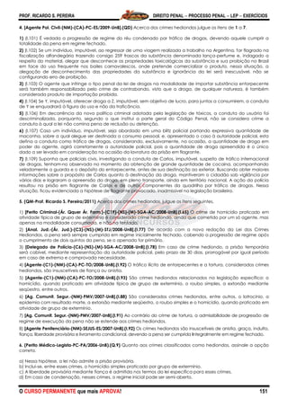 PROF. RICARDO S. PEREIRA DIREITO PENAL  PROCESSO PENAL  LEP  EXERCÍCIOS
O CURSO PERMANENTE que mais APROVA! 151
4. [Agente Pol. Civil-(NM)-(CA)-PC-ES/2009-UnB].(QD) Acerca dos crimes hediondos julgue os itens de 1 a 7.
1) (I.101) É vedada a progressão de regime do réu condenado por tráfico de drogas, devendo aquele cumprir a
totalidade da pena em regime fechado.
2) (I.102) Se um indivíduo, imputável, ao regressar de uma viagem realizada a trabalho na Argentina, for flagrado na
fiscalização alfandegária trazendo consigo 259 frascos da substância denominada lança-perfume e, indagado a
respeito do material, alegar que desconhece as propriedades toxicológicas da substância e sua proibição no Brasil
em face do uso frequente nos bailes carnavalescos, onde pretende comercializar o produto, nessa situação, a
alegação de desconhecimento das propriedades da substância e ignorância da lei será inescusável, não se
configurando erro de proibição.
3) (I.103) O agente que infringe o tipo penal da lei de drogas na modalidade de importar substância entorpecente
será também responsabilizado pelo crime de contrabando, visto que a droga, de qualquer natureza, é também
considerada produto de importação proibida.
4) (I.104) Se Y, imputável, oferecer droga a Z, imputável, sem objetivo de lucro, para juntos a consumirem, a conduta
de Y se enquadrará à figura do uso e não da traficância.
5) (I.106) Em decorrência da nova política criminal adotada pela legislação de tóxicos, a conduta do usuário foi
descriminalizada, porquanto, segundo o que institui a parte geral do Código Penal, não se considera crime a
conduta à qual a lei não comina pena de reclusão ou detenção.
6) (I.107) Caso um indivíduo, imputável, seja abordado em uma blitz policial portando expressiva quantidade de
maconha, sobre a qual alegue ser destinada a consumo pessoal, e, apresentado o caso à autoridade policial, esta
defina a conduta como tráfico de drogas, considerando, exclusivamente, na ocasião, a quantidade de droga em
poder do agente, agirá corretamente a autoridade policial, pois a quantidade de droga apreendida é o único
dado a ser levado em consideração na ocasião da lavratura da prisão em flagrante.
7) (I.109) Suponha que policiais civis, investigando a conduta de Carlos, imputável, suspeito de tráfico internacional
de drogas, tenham-no observado no momento da obtenção de grande quantidade de cocaína, acompanhando
veladamente a guarda e o depósito do entorpecente, antes de sua destinação ao exterior. Buscando obter maiores
informações sobre o propósito de Carlos quanto à destinação da droga, mantiveram o cidadão sob vigilância por
vários dias e lograram a apreensão da droga, em pleno transporte, ainda em território nacional. A ação da polícia
resultou na prisão em flagrante de Carlos e de outros componentes da quadrilha por tráfico de drogas. Nessa
situação, ficou evidenciada a hipótese de flagrante provocado, inadmissível na legislação brasileira.
5. (QM-Prof. Ricardo S. Pereira/2011) Acerca dos crimes hediondos, julgue os itens seguintes.
1) [Perito Criminal-(Ár. Qquer Ár. Form.)-(C19)-(NS)-(M)-SGA-AC/2008-UnB].(I.65) O crime de homicídio praticado em
atividade típica de grupo de extermínio é considerado crime hediondo, ainda que cometido por um só agente, mas
apenas na modalidade consumada, e não na tentada.
2) [Anal. Jud.-(Ár. Jud.)-(C3)-(NS)-(M)-STJ/2008-UnB].(I.77) De acordo com a nova redação da Lei dos Crimes
Hediondos, a pena será sempre cumprida em regime inicialmente fechado, cabendo a progressão de regime após
o cumprimento de dois quintos da pena, se o apenado for primário.
3) [Delegado de Polícia-(C6)-(NS)-(M)-SGA-AC/2008-UnB].(I.78) Em caso de crime hediondo, a prisão temporária
será cabível, mediante representação da autoridade policial, pelo prazo de 30 dias, prorrogável por igual período
em caso de extrema e comprovada necessidade.
4) [Agente-(C1)-(NM)-(CA)-PC-TO/2008-UnB].(I.92) O tráfico ilícito de entorpecentes e a tortura, considerados crimes
hediondos, são insuscetíveis de fiança ou anistia.
5) [Agente-(C1)-(NM)-(CA)-PC-TO/2008-UnB].(I.93) São crimes hediondos relacionados na legislação específica: o
homicídio, quando praticado em atividade típica de grupo de extermínio, o roubo simples, a extorsão mediante
seqüestro, entre outros.
6) [Ag. Comunit. Segur.-(NM)-PMV/2007-UnB].(I.88) São considerados crimes hediondos, entre outros, o latrocínio, a
epidemia com resultado morte, a extorsão mediante seqüestro, o roubo simples e o homicídio, quando praticado em
atividade de grupo de extermínio.
7) [Ag. Comunit. Segur.-(NM)-PMV/2007-UnB].(I.91) Ao contrário do crime de tortura, a admissibilidade de progressão de
regime de execução da pena não se estende aos crimes hediondos.
8) [Agente Penitenciário-(NM)-SEJUS-ES/2007-UnB].(I.92) Os crimes hediondos são insuscetíveis de anistia, graça, indulto,
fiança, liberdade provisória e livramento condicional, devendo a pena ser cumprida integralmente em regime fechado.
6. (Perito Médico-Legista-PC-PA/2006-UnB).(Q.9) Quanto aos crimes classificados como hediondos, assinale a opção
correta.
a) Nessa hipótese, a lei não admite a prisão provisória.
b) Inclui-se, entre esses crimes, o homicídio simples praticado por grupo de extermínio.
c) A liberdade provisória mediante fiança é admitida nos termos da lei específica para esses crimes.
d) Em caso de condenação, nesses crimes, o regime inicial pode ser semi-aberto.
 