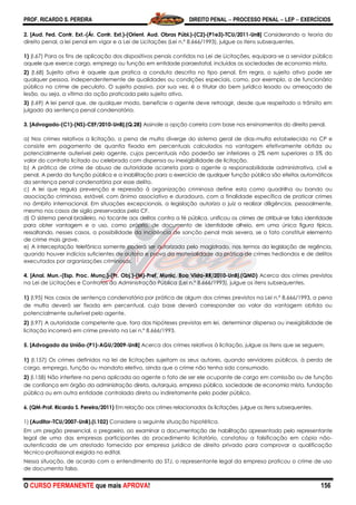 PROF. RICARDO S. PEREIRA DIREITO PENAL  PROCESSO PENAL  LEP  EXERCÍCIOS
O CURSO PERMANENTE que mais APROVA! 156
2. [Aud. Fed. Contr. Ext.-(Ár. Contr. Ext.)-(Orient. Aud. Obras Públ.)-(C2)-(P1e3)-TCU/2011-UnB] Considerando a teoria do
direito penal, a lei penal em vigor e a Lei de Licitações (Lei n.º 8.666/1993), julgue os itens subsequentes.
1) (I.67) Para os fins de aplicação dos dispositivos penais contidos na Lei de Licitações, equipara-se a servidor público
aquele que exerce cargo, emprego ou função em entidade paraestatal, incluídas as sociedades de economia mista.
2) (I.68) Sujeito ativo é aquele que pratica a conduta descrita no tipo penal. Em regra, o sujeito ativo pode ser
qualquer pessoa, independentemente de qualidades ou condições especiais, como, por exemplo, a de funcionário
público no crime de peculato. O sujeito passivo, por sua vez, é o titular do bem jurídico lesado ou ameaçado de
lesão, ou seja, a vítima da ação praticada pelo sujeito ativo.
3) (I.69) A lei penal que, de qualquer modo, beneficie o agente deve retroagir, desde que respeitado o trânsito em
julgado da sentença penal condenatória.
3. [Advogado-(C1)-(NS)-CEF/2010-UnB].(Q.28) Assinale a opção correta com base nos ensinamentos do direito penal.
a) Nos crimes relativos a licitação, a pena de multa diverge do sistema geral de dias-multa estabelecido no CP e
consiste em pagamento de quantia fixada em percentuais calculados na vantagem efetivamente obtida ou
potencialmente auferível pelo agente, cujos percentuais não poderão ser inferiores a 2% nem superiores a 5% do
valor do contrato licitado ou celebrado com dispensa ou inexigibilidade de licitação.
b) A prática de crime de abuso de autoridade acarreta para o agente a responsabilidade administrativa, civil e
penal. A perda da função pública e a inabilitação para o exercício de qualquer função pública são efeitos automáticos
da sentença penal condenatória por esse delito.
c) A lei que regula prevenção e repressão à organização criminosa define esta como quadrilha ou bando ou
associação criminosa, estável, com ânimo associativo e duradouro, com a finalidade específica de praticar crimes
no âmbito internacional. Em situações excepcionais, a legislação autoriza o juiz a realizar diligências, pessoalmente,
mesmo nos casos de sigilo preservados pela CF.
d) O sistema penal brasileiro, no tocante aos delitos contra a fé pública, unificou os crimes de atribuir-se falsa identidade
para obter vantagem e o uso, como próprio, de documento de identidade alheio, em uma única figura típica,
ressaltando, nesses casos, a possibilidade da incidência de sanção penal mais severa, se o fato constituir elemento
de crime mais grave.
e) A interceptação telefônica somente poderá ser autorizada pelo magistrado, nos termos da legislação de regência,
quando houver indícios suficientes de autoria e prova da materialidade da prática de crimes hediondos e de delitos
executados por organizações criminosas.
4. [Anal. Mun.-(Esp. Proc. Munc.)-(Pr. Obj.)-(M)-Pref. Munic. Boa Vista-RR/2010-UnB].(QMD) Acerca dos crimes previstos
na Lei de Licitações e Contratos da Administração Pública (Lei n.º 8.666/1993), julgue os itens subsequentes.
1) (l.95) Nos casos de sentença condenatória por prática de algum dos crimes previstos na Lei n.º 8.666/1993, a pena
de multa deverá ser fixada em percentual, cuja base deverá corresponder ao valor da vantagem obtida ou
potencialmente auferível pelo agente.
2) (l.97) A autoridade competente que, fora das hipóteses previstas em lei, determinar dispensa ou inexigibilidade de
licitação incorrerá em crime previsto na Lei n.º 8.666/1993.
5. [Advogado da União-(P1)-AGU/2009-UnB] Acerca dos crimes relativos à licitação, julgue os itens que se seguem.
1) (I.157) Os crimes definidos na lei de licitações sujeitam os seus autores, quando servidores públicos, à perda de
cargo, emprego, função ou mandato eletivo, ainda que o crime não tenha sido consumado.
2) (I.158) Não interfere na pena aplicada ao agente o fato de ser ele ocupante de cargo em comissão ou de função
de confiança em órgão da administração direta, autarquia, empresa pública, sociedade de economia mista, fundação
pública ou em outra entidade controlada direta ou indiretamente pelo poder público.
6. (QM-Prof. Ricardo S. Pereira/2011) Em relação aos crimes relacionados às licitações, julgue os itens subsequentes.
1) (Auditor-TCU/2007-UnB).(I.102) Considere a seguinte situação hipotética.
Em um pregão presencial, o pregoeiro, ao examinar a documentação de habilitação apresentada pelo representante
legal de uma das empresas participantes do procedimento licitatório, constatou a falsificação em cópia não-
autenticada de um atestado fornecido por empresa jurídica de direito privado para comprovar a qualificação
técnico-profissional exigida no edital.
Nessa situação, de acordo com o entendimento do STJ, o representante legal da empresa praticou o crime de uso
de documento falso.
 