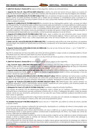 PROF. RICARDO S. PEREIRA DIREITO PENAL  PROCESSO PENAL  LEP  EXERCÍCIOS
O CURSO PERMANENTE que mais APROVA! 162
7. (QM-Prof. Ricardo S. Pereira/2011) Julgue os itens seguintes, relativos ao crime de tortura.
1) [Agente Pol. Fed.-(Pr. Obj.)-DPF-MJ/2009-UnB].(I.96) A prática do crime de tortura torna-se atípica se ocorrer em
razão de discriminação religiosa, pois, sendo laico o Estado, este não pode se imiscuir em assuntos religiosos dos cidadãos.
2) [Agente Pol. Civil-(NM)-(CA)-PC-ES/2009-UnB].(I.113) Caso um policial civil seja acusado de ter praticado crime de
tortura contra um preso provisório recolhido sob a ordem de juiz estadual, a competência para o processo e o
julgamento do crime serão da justiça federal, tendo em vista o presumido interesse da União em relação aos crimes
contra os direitos humanos.
3) [Agente-(C1)-(NM)-(CA)-PC-TO/2008-UnB].(I.97) No momento de seu interrogatório policial, João, acusado por tráfico
de entorpecentes, foi submetido pelos policiais responsáveis pelo procedimento a choques elétricos e asfixia parcial,
visando à obtenção de informações sobre o endereço utilizado pelo suposto traficante como depósito da droga.
João, após as agressões, comunicou o fato à autoridade policial de plantão, a qual, apesar de não ter participado
da prática delituosa, não adotou nenhuma providência no sentido de apurar a notícia de tortura. Nessa situação, a
autoridade policial responderá por sua omissão, conforme previsão expressa na Lei de Tortura.
4) [Agente-(C1)-(NM)-(CA)-PC-TO/2008-UnB].(I.110) Carlos, após a prática de atos eficientes para causar intenso
sofrimento físico e mental em José, visando à obtenção de informações sigilosas, matou-o para que sua conduta
não fosse descoberta. Nesse caso, Carlos responderá pelo crime de tortura simples em concurso material, com o
delito de homicídio.
5) [Anal. Jud.-(Ár. Jud.)-(C3)-(NS)-(M)-STJ/2008-UnB].(I.78) O condenado pela prática de crime de tortura, por expressa
previsão legal, não poderá ser beneficiado por livramento condicional, se for reincidente específico em crimes dessa
natureza.
8. [Agente Penitenciário-(C23)-(NM)-(T)-SGA-AC/2008-UnB] À luz da Lei dos Crimes de Tortura — Lei n.º 9.455/1997 —,
julgue os itens que se seguem.
1) (I.79) O condenado em face da prática de crime de tortura perderá o cargo, função ou emprego público e ficará
interditado para seu exercício pelo dobro do prazo da pena aplicada.
2) (I.80) Sendo a vítima brasileira, não se aplica a Lei dos Crimes de Tortura quando o crime não tenha sido cometido
em território nacional.
9. (QM-Prof. Ricardo S. Pereira/2011) Acerca do crime de tortura, julgue os itens seguintes,.
1) [Ag. Comunit. Segur.-(NM)-PMV/2007-UnB].(I.87) A grave ameaça, por si só, não configura a figura típica do crime
de tortura. Esse crime é constituído apenas quando há violência física decorrente do emprego de força ou instrumento
sobre a vítima, de mod a causar-lhe sofrimento físico ou mental.
2) [Agente Penitenciário-(NM)-SEJUS-ES/2007-UnB].(I.90) A lei que define a tortura comina pena mais grave na hipótese de
a conduta resultar em morte. Assim, se, durante a tortura, o agente resolver matar a vítima, por exemplo, a tiros de
revólver, deverá ser aplicada a lei especial.
3) [Agente de Proteção-(C5)-(NM)-(T)-(CE)-TJ-RR/2006-UnB).(Q.97-alínea "a") Nas hipóteses da tortura para a prática
de crime e da tortura-prova, a consumação do crime está condicionada ao fato de o agente ter alcançado os
objetivos almejados com a prática criminosa: informação, confissão, declaração ou prática de crime pela vítima.
4) [Agente de Proteção-(C5)-(NM)-(T)-(CE)-TJ-RR/2006-UnB).(Q.97-alínea "d") Determinados tipos penais previstos na
legislação específica, como o denominado tortura-castigo, classificam-se como próprios, pois somente podem ser
praticados por determinada pessoa ou categoria de pessoas.
5) [Delegado Pol. Subst.-(C1)-(M)-PC-ES/2006-UnB].(I.86) Considere a seguinte situação hipotética.
Uma equipe de policiais civis de determinada delegacia, após a prisão de um indivíduo, submeteu-o a intenso
sofrimento físico e mental para que ele confessasse a prática de um crime. O delegado de polícia, chefe da equipe
policial, ciente do que acontecia, permaneceu em sua sala sem que tivesse adotado qualquer providência para
fazer cessar as agressões.
Nessa situação, os policiais praticaram a figura típica da tortura, ao passo que, em relação ao delegado de polícia,
a conduta, por não configurar o mesmo crime, tem outro enquadramento penal.
10. (Analista Processual-TJ-RR/2006-UnB).(Q.97) Acerca da Lei n.º 9.455/1997, que define os crimes de tortura, assinale
a opção correta.
a) O crime de tortura visando a obtenção de informação, declaração ou confissão da vítima é crime próprio, pois
somente pode ser cometido por agentes públicos.
b) Na tortura designada como tortura discriminatória, em que a violência ou a grave ameaça são motivadas por
discriminação racial, a ação penal é pública condicionada à representação da vítima, nos moldes dos crimes de
racismo, tipificados em legislação própria.
c) A denominada tortura para a prática de crime ocorre quando o agente usa de violência ou grave ameaça para
obrigar a vítima a realizar ação ou omissão de natureza criminosa. Assim, essa forma de tortura não abrange a
provocação de ação contravencional.
d) A configuração do crime de tortura não absorve os delitos menos graves decorrentes do emprego da violência
ou grave ameaça, a exemplo dos crimes de maus-tratos, lesões corporais leves, constrangimento ilegal, ameaça e abuso
de autoridade.
 