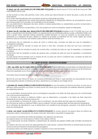 PROF. RICARDO S. PEREIRA DIREITO PENAL  PROCESSO PENAL  LEP  EXERCÍCIOS
O CURSO PERMANENTE que mais APROVA! 170
12. [Anal. Jud.-(Ár. Jud.)-(CA01)-(T1)-TRT-3ªREG/2007-FCC].(Q.44) Nos termos da Lei nº 9.613, de 03 de março de 1988,
é INCORRETO afirmar que
a) são puníveis os fatos nela previstos como crime, ainda que desconhecido ou isento de pena o autor do crime
antecedente.
b) os crimes nela disciplinados são insuscetíveis de fiança e liberdade provisória.
c) o processo e julgamento dos crimes nela previstos obedecem às disposições relativas ao procedimento comum
dos crimes punidos com reclusão, da competência do juiz singular.
d) o juiz determinará a liberação dos bens, direitos e valores apreendidos ou seqüestrados quando comprovada a
licitude de sua origem.
e) em caso de sentença condenatória, o réu não poderá em nenhuma hipótese, apelar em liberdade.
13. [Anal. Jud.-(Ár. Jud.)-(Esp. Exec. Mand.)-(C2)-(T1)-TRF-3ªREG/2007-FCC].(Q.46) Estabelece a Lei nº 9.613/98, que o juiz, de
ofício, a requerimento do Ministério Público, ou representação da autoridade policial, ouvido o Ministério Público em
vinte e quatro horas, havendo indícios suficientes, poderá decretar, no curso do inquérito ou da ação penal, a
apreensão ou o seqüestro de bens, direitos ou valores do acusado, ou existentes em seu nome, objeto dos crimes
previstos nesta Lei. Contudo, tais medidas assecuratórias serão levantadas se a
a) denúncia não for oferecida no prazo de cento e oitenta dias, contados da data em que for expedido o
competente mandado.
b) ação penal não for iniciada no prazo de cento e vinte dias, contados da data em que ficar concluída a
diligência.
c) ação penal não for iniciada no prazo de noventa dias, contados da data em que for expedido o competente
mandado.
d) denúncia não for recebida no prazo de sessenta dias, contados da data em que for expedido o competente
mandado.
e) ação penal não for iniciada com a citação do réu no prazo de cento e cinqüenta dias, contados da data em
que foi juntado o competente mandado.
19 – LEI Nº 10.741/03 – ESTATUTO DO IDOSO
1. [Téc. Leg.-(Atrib. Ag. Pol. Legisl.)-(NM)-(T)-CD/2014-UnB].(QDM) Paulo e João foram surpreendidos nas dependências da
Câmara dos Deputados quando subtraíam carteiras e celulares dos casacos e bolsas de pessoas que ali transitavam.
Paulo tem dezessete anos e teve acesso ao local por intermédio de João, que é servidor da Casa.
Com base nessa situação hipotética, julgue o item a seguir.
1) (I.97) Se uma das vítimas for idosa, as condutas praticadas por Paulo e João deverão ser enquadradas em tipo
penal específico previsto no Estatuto do Idoso, afastando-se a incidência do Código Penal.
2. [Analista-(Ár. Direito)-(CD04)-(T1)-MPE-SP/2010-FCC].(Q.69) No que diz respeito ao Estatuto do Idoso, é certo que os
alimentos serão prestados aos idosos na forma da lei civil, sendo que as transações aos referidos alimentos poderão
ser celebradas perante
a) o Juiz de Direito, exclusivamente, que as homologará e passarão a ter efeito de título executivo em conformidade
com a lei processual pertinente.
b) o Promotor de Justiça ou Defensor Público, que as referendará, e passarão a ter efeito de título executivo
extrajudicial nos termos da lei processual civil.
c) o Juiz de Direito ou Promotor de Justiça, que as confirmará, mas sem efeito de título executivo extrajudicial.
d) o Promotor de Justiça ou Defensor Público, que as avalizará, mas sem qualquer efeito de título executivo extrajudicial.
e) as entidades de atendimento, que as referendará com assistência de advogado, passando a ter efeito de título
executivo extrajudicial.
3. [Anal. Jud.-(Assist. Social)-(CB02)-(T1)-TJ-PI/2010-FCC].(Q.47) No acesso gratuito da pessoa idosa ao sistema de
transporte coletivo interestadual, nos modos rodoviário, ferroviário e aquaviário é assegurada
a) a inclusão no benefício das tarifas de pedágio e de utilização dos terminais.
b) à pessoa idosa com renda igual ou inferior a dois salários mínimos.
c) a comprovação da renda mediante a apresentação de atestado de pobreza emitido pelo Conselho Municipal do
Idoso.
d) a reserva de cinco por cento de vagas gratuitas em cada veículo, comboio ferroviário ou embarcação do serviço
convencional de transporte interestadual de passageiros.
e) à pessoa idosa com idade igual ou superior a sessenta e cinco anos de idade.
 