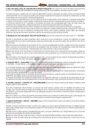 PROF. RICARDO S. PEREIRA DIREITO PENAL  PROCESSO PENAL  LEP  EXERCÍCIOS
O CURSO PERMANENTE que mais APROVA! 175
3. [Out. Del. Notas e Reg.-(Pr. Obj)-(NS)-(M)-TJ-RR/2013-UnB].(Q.74) Com base nas normas de direito penal previstas
na Lei n.º 11.343/2006 (Lei Antidrogas) e na jurisprudência dos tribunais superiores, assinale a opção correta.
a) É isento de pena o agente que, em razão de dependência grave e duradoura de droga, mesmo que desenvolvida
voluntariamente, era, ao tempo da ação ou da omissão, inteiramente incapaz de entender o caráter ilícito do fato
ou de determinar-se de acordo com esse entendimento.
b) Na sentença condenatória por crime de tráfico ilícito de entorpecentes, crime hediondo, o juiz deve sempre fixar
o regime inicial fechado, sendo vedada a substituição da pena privativa de liberdade por pena restritiva de direitos.
c) Conforme previsto na CF, é possível a concessão de indulto aos condenados pelo crime de tráfico ilícito de
entorpecentes e drogas afins, independentemente do lapso temporal decorrido da condenação.
d) O crime de associação para o tráfico configura-se mesmo se o ânimo associativo for eventual ou esporádico.
e) Para a incidência da causa de aumento de pena consistente no tráfico interestadual de entorpecente, basta que
haja evidências de que a substância entorpecente tenha como destino qualquer ponto além das fronteiras
estaduais, não sendo necessária, portanto, a efetiva transposição da divisa entre os estados.
4. [Delegado Pol. Fed.-(NS)-(M)-(Pr. Obj.)-DPF-MJ/2013UnB] Julgue os itens seguintes com base na Lei n.º 11.343/2006.
1) (I.64) A autoridade de polícia judiciária deve comunicar ao juiz competente a prisão em flagrante no prazo
improrrogável de cinco dias, remetendo-lhe cópia do auto lavrado, do qual será dada vista ao MP em até vinte e
quatro horas.
2) (I.65) Conforme entendimento pacificado do STJ, a eventual ilegalidade da prisão cautelar por excesso de prazo
para conclusão da instrução criminal deve ser analisada à luz do princípio da razoabilidade, sendo permitida ao
juízo, em hipóteses excepcionais, a extrapolação dos prazos previstos na lei processual penal.
3) (I.66) O crime de tráfico de drogas é inafiançável e o acusado desse crime, insuscetível de sursis, graça, indulto ou
anistia, não podendo as penas a que eventualmente seja condenado ser convertidas em penas restritivas de
direitos.
4) (I.67) É legal a manutenção da custódia cautelar sob o único fundamento da vedação da liberdade provisória a
acusados de delito de tráfico de drogas, consoante a jurisprudência STF.
5. (OAB/MS 2007.3 – Cespe/UNB) Acerca das modificações penais e processuais penais introduzidas pela Lei n.º
11.343/2006 — Lei de Tóxicos — com relação à figura do usuário de drogas, assinale a opção correta.
a) A conduta daquele que, para consumo pessoal, cultiva plantas destinadas à preparação de substância capaz
de causar dependência física ou psíquica permanece sem tipificação.
b) É possível, além das penas de advertência, prestação de serviços à comunidade ou medida educativa, a imposição
de pena privativa de liberdade ao usuário de drogas.
c) O porte de drogas tornou-se infração de menor potencial ofensivo, estando sujeito ao procedimento da Lei n.º
9.099/1995, que dispõe sobre os juizados especiais criminais.
d) Poderá ser imposta ao usuário de drogas prisão em flagrante, devendo o autuado ser encaminhado ao juízo
competente para que este se manifeste sobre a manutenção da prisão, após a lavratura do termo circunstanciado.
6. (Analista Judiciário – Judiciária STF – UNB/2008).(QDM) Acerca do sistema nacional de políticas públicas sobre
drogas, julgue os itens seguintes.
1) (I.140) A legislação descriminalizou a conduta de quem adquire, guarda, tem em depósito, transporta ou traz
consigo, para consumo pessoal, drogas sem autorização ou em desacordo com determinação legal ou regulamentar.
Atualmente, o usuário de drogas será isento da aplicação de pena e submetido a tratamento para recuperação e
reinserção social.
2) (I.141) É atípica a conduta do agente que semeia plantas que constituam matéria-prima para a preparação de
drogas, ainda que sem autorização ou em desacordo com determinação legal ou regulamentar.
7. (Agente Penitenciário - SGA/AC – UNB/2008) Julgue os itens subsequentes, acerca do sistema nacional de políticas
públicas sobre drogas.
1) (I.83) A simples advertência sobre os efeitos das drogas é uma das penas possíveis previstas em relação àquele
que trouxer consigo, para consumo pessoal, drogas sem autorização ou em desacordo com determinação legal ou
regulamentar.
2) (I.84) O único critério previsto na legislação para que o juiz possa determinar se a droga destinava-se a consumo
pessoal é a quantidade da substância apreendida.
3) (I.85) Os crimes previstos na lei que instituiu o sistema nacional de políticas públicas sobre drogas são imprescritíveis.
4) (I.86) O crime de tráfico ilícito de entorpecentes caracteriza-se apenas se ficar inequívoco o intuito de lucro do
agente.
 