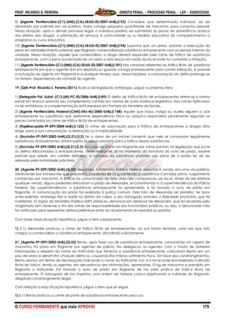 PROF. RICARDO S. PEREIRA DIREITO PENAL  PROCESSO PENAL  LEP  EXERCÍCIOS
O CURSO PERMANENTE que mais APROVA! 179
9) [Agente Penitenciário-(C1)-(NM)-(CA)-SEJUS-ES/2007-UnB].(I.93) Considere que determinado indivíduo, ao ser
abordado por policiais em via pública, trazia consigo pequena quantidade de maconha, para consumo pessoal.
Nessa situação, após o devido processo legal, o indivíduo poderá ser submetido às penas de advertência acerca
dos efeitos das drogas, a prestação de serviços à comunidade ou a medida educativa de comparecimento a
programa ou curso educativo.
10) [Agente Penitenciário-(C1)-(NM)-(CA)-SEJUS-ES/2007-UnB].(I.94) Suponha que um preso, durante a execução da
pena em estabelecimento prisional, seja flagrado comercializando substância entorpecente com os demais internos da
unidade. Nessa situação, aquele que comercializou a droga deverá responder pelo crime de tráfico de substância
entorpecente, com a pena aumentada de um sexto a dois terços em razão do local onde foi cometida a infração.
11) [Agente Penitenciário-(C1)-(NM)-(CA)-SEJUS-ES/2007-UnB].(I.101) Nas condutas referentes ao tráfico ilícito de substância
entorpecente em que o agente tem em depósito ou guarda consigo entorpecente para comercialização, é possível
a autuação do agente em flagrante e a qualquer tempo, pois, nessa hipótese, a consumação do delito prolonga-se
no tempo, dependendo da vontade do agente.
19. (QM-Prof. Ricardo S. Pereira/2011) Acerca da legislação antidrogas, julgue os próximos itens.
1) [Delegado Pol. Subst.-(C1)-(M)-PC-ES/2006-UnB].(I.89) O delito de tráfico ilícito de entorpecentes refere-se a norma
penal em branco estando seu complemento contido em norma de outra instância legislativa. Nos crimes tipificados
na lei antitóxicos, a complementação está expressa em Portaria do Ministério da Saúde.
2) [Agente Penitenciário Federal-(CAN)-SNJ-MJ/2005-UnB].(I.108) Aquele que induz, instiga ou auxilia alguém a usar
entorpecente ou substância que determine dependência física ou psíquica responderá penalmente segundo as
penas cominadas ao crime de tráfico ilícito de entorpecentes.
3) (Papiloscopista-PF-DPF/2004-UnB).(I.125) O crime de associação para o tráfico de entorpecentes e drogas afins
exige, para a sua consumação, a reiteração ou a habitualidade.
4) (Escrivão-PF-DPF/2002-UnB).(Q.21).(I.2) Se o dono de um imóvel consentir que nele se consumam ilegalmente
substâncias entorpecentes, estará sujeito às penas previstas para o tráfico dessas substâncias
5) (Escrivão-PF-DPF/2002-UnB).(Q.21).(I.3) No caso de prisão em flagrante por crime previsto na legislação que pune
os delitos relacionados a entorpecentes, deve realizar-se, já no momento da lavratura do auto de prisão, exame
pericial que ateste, em caráter definitivo, a natureza da substância proibida, sob pena de a prisão ter de ser
relaxada pela autoridade judiciária.
20. (Agente-PF-DPF/2002-UnB).(Q.32) Alexandre, funcionário público federal, expunha à venda, em uma via pública,
oferecendo aos transeuntes que passavam, papelotes de 10 g contendo a substância Cannabis sativa, vulgarmente
conhecida por maconha. A polícia foi comunicada do fato, mas não compareceu ao local. Antes de ele efetivar
qualquer venda, alguns pedestres efetuaram a prisão de Alexandre, encaminhando-o à superintendência da Polícia
Federal. Na superintendência, a substância entorpecente foi apreendida, e foi lavrado o auto de prisão em
flagrante. A comunicação da prisão foi realizada à justiça comum. Pelo fato de Alexandre ser primário, ter bons
antecedentes, emprego fixo e residir no distrito da culpa, o seu advogado postulou a liberdade provisória, que foi
indeferida. O órgão do Ministério Público (MP) ofereceu denúncia em desfavor de Alexandre, que foi recebida pelo
magistrado sem observar o rito dos crimes de responsabilidade dos funcionários públicos, ou seja, o denunciado não
foi notificado para apresentar defesa preliminar antes do recebimento da exordial acusatória.
Com base nessa situação hipotética, julgue o item subsequente.
1) (I.1) Alexandre praticou o crime de tráfico ilícito de entorpecentes, na sua forma tentada, uma vez que não
chegou a comercializar a substância entorpecente, difundindo-a ilicitamente.
21. (Agente-PF-DPF/2002-UnB).(Q.33) Bento, após fazer uso de substância entorpecente, consumindo um cigarro de
maconha, foi preso em flagrante por agentes de polícia. Na delegacia, os agentes, com o intuito de obterem
informações a respeito do nome do traficante que fornecia a substância entorpecente, colocaram Bento em um
pau-de-arara e deram-lhe choques elétricos, causando-lhe intenso sofrimento físico. Em face dos constrangimentos,
Bento assinou um termo de declarações indicando o nome do traficante, Ivo, e o local onde era realizada a difusão
ilícita do tóxico, tendo os agentes, em decorrência das informações, apreendido 10 kg de maconha e prendido em
flagrante o traficante. Foi lavrado o auto de prisão em flagrante de Ivo pela prática de tráfico ilícito de
entorpecente. O advogado de Ivo impetrou uma ordem de habeas corpus objetivando a nulidade do flagrante,
alegando constrangimento ilegal.
Com relação a essa situação hipotética, julgue o item que se segue.
1) (I.1) Bento praticou o crime de porte de substância entorpecente para uso.
 