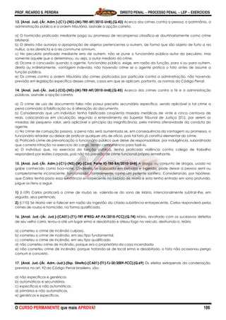 PROF. RICARDO S. PEREIRA DIREITO PENAL  PROCESSO PENAL  LEP  EXERCÍCIOS
O CURSO PERMANENTE que mais APROVA! 186
13. [Anal. Jud.-(Ár. Adm.)-(C1)-(NS)-(M)-TRE-MT/2010-UnB].(Q.43) Acerca dos crimes contra a pessoa, o patrimônio, a
administração pública e a ordem tributária, assinale a opção correta.
a) O homicídio praticado mediante paga ou promessa de recompensa classifica-se doutrinariamente como crime
bilateral.
b) O direito não autoriza a apropriação de objetos pertencentes a outrem, de forma que são objeto de furto a res
nullius, a res derelicta e a res commune omnium.
c) No peculato praticado mediante erro de outrem, não se pune o funcionário público autor do peculato, mas
somente aquele que o determinou, ou seja, o autor mediato do crime.
d) Ocorre a concussão quando o agente, funcionário público, exige, em razão da função, para si ou para outrem,
direta ou indiretamente, vantagem indevida, não havendo crime se o agente pratica o fato antes de assumir a
função pública.
e) Os crimes contra a ordem tributária são crimes praticados por particular contra a administração, não havendo
previsão em legislação específica desses crimes, casos em que se aplicam, portanto, as normas do Código Penal.
14. [Anal. Jud.-(Ár. Jud.)-(C5)-(NS)-(M)-TRE-MT/2010-UnB].(Q.45) Acerca dos crimes contra a fé e a administração
públicas, assinale a opção correta.
a) O crime de uso de documento falso não possui preceito secundário específico, sendo aplicável a tal crime a
pena cominada à falsificação ou à alteração do documento.
b) Considerando que um indivíduo tenha falsificado cinqüenta moedas metálicas de vinte e cinco centavos de
reais, colocando-as em circulação, segundo o entendimento do Superior Tribunal de Justiça (STJ), por serem as
moedas de pequeno valor, será aplicável o princípio da insignificância, pela mínima ofensividade da conduta do
agente.
c) No crime de corrupção passiva, a pena não será aumentada se, em consequência da vantagem ou promessa, o
funcionário retardar ou deixar de praticar qualquer ato de ofício, pois tal fato já constitui elementar do crime.
d) Praticará crime de prevaricação o funcionário público que deixe de responsabilizar, por indulgência, subordinado
que cometa infração no exercício do cargo, tendo competência para fazê-lo.
e) O indivíduo que, no exercício da função pública, tenha praticado violência contra colega de trabalho
responderá por lesões corporais, pois não há previsão de crime funcional próprio semelhante.
15. [Anal. Jud.-(Ár. Adm.)-(C1)-(NS)-(M)-(Cad. Parte II)-TRE-BA/2010-UnB] A droga, ou conjunto de drogas, usada no
golpe conhecido como boa-noite, Cinderela, se colocada em bebidas e ingerida, pode deixar a pessoa semi ou
completamente inconsciente, funcionando, normalmente, como um potente sonífero. Considerando, por hipótese,
que Carlos tenha posto essa substância entorpecente na bebida de Maria e esta tenha entrado em sono profundo,
julgue os itens a seguir.
1) (I.109) Carlos praticará o crime de roubo se, valendo-se do sono de Maria, intencionalmente subtrair-lhe, em
seguida, seus pertences.
2) (I.110) Se Maria vier a falecer em razão da ingestão da citada substância entorpecente, Carlos responderá pelos
crimes de roubo e homicídio, na forma qualificada.
16. [Anal. Jud.-(Ár. Jud.)-(CA01)-(T1)-TRT-8ªREG-AP-PA/2010-FCC].(Q.74) Mário, revoltado com os sucessivos defeitos
de seu velho carro, levou-o até um lugar ermo e desabitado e ateou fogo no veículo, destruindo-o. Mário
a) cometeu o crime de incêndio culposo.
b) cometeu o crime de incêndio, em seu tipo fundamental.
c) cometeu o crime de incêndio, em seu tipo qualificado.
d) não cometeu crime de incêndio, porque era o proprietário da coisa incendiada.
e) não cometeu crime de incêndio, porque tratando-se de local ermo e desabitado, o fato não ocasionou perigo
comum e concreto.
17. [Anal. Jud.-(Ár. Adm.-Jud.)-(Esp. Direito)-(CA01)-(T1)-TJ-SE/2009-FCC].(Q.69) Os efeitos extrapenais da condenação,
previstos no art. 92 do Código Penal brasileiro, são:
a) não específicos e genéricos.
b) automáticos e secundários.
c) específicos e não automáticos.
d) primários e não automáticos.
e) genéricos e específicos.
 