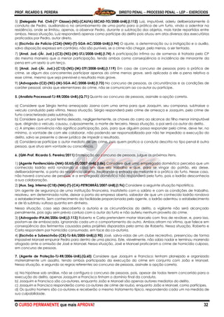 PROF. RICARDO S. PEREIRA DIREITO PENAL  PROCESSO PENAL  LEP  EXERCÍCIOS
O CURSO PERMANENTE que mais APROVA! 32
5) [Delegado Pol. Civil-(1ª Classe)-(NS)-(CALFA)-SECAD-TO/2008-UnB].(I.112) Luiz, imputável, aderiu deliberadamente à
conduta de Pedro, auxiliando-o no arrombamento de uma porta para a prática de um furto, vindo a adentrar na
residência, onde se limitou, apenas, a observar Pedro, durante a subtração dos objetos, mais tarde repartidos entre
ambos. Nessa situação, Luiz responderá apenas como partícipe do delito pois atuou em atos diversos dos executórios
praticados por Pedro, autor direto.
6) [Escrivão de Polícia-(C24)-(NM)-(T)-SGA-AC/2008-UnB].(I.94) O ajuste, a determinação ou a instigação e o auxílio,
salvo disposição expressa em contrário, não são puníveis, se o crime não chegar, pelo menos, a ser tentado.
7) [Anal. Jud.-(Ár. Jud.)-(C3)-(NS)-(M)-STJ/2008-UnB].(I.74) A participação ínfima ou de somenos é tratada pelo CP
da mesma maneira que a menor participação, tendo ambas como conseqüência a incidência de minorante da
pena em um sexto a um terço.
8) [Anal. Jud.-(Ár. Jud.)-(C13)-(NS)-(M)-STF/2008-UnB].(I.119) Em caso de concurso de pessoas para a prática de
crime, se algum dos concorrentes participar apenas do crime menos grave, será aplicada a ele a pena relativa a
esse crime, mesmo que seja previsível o resultado mais grave.
9) [Advogado-(C2)-(NS)-(M)-SGA-AC/2008-UnB].(I.73) No concurso de pessoas, as circunstâncias e as condições de
caráter pessoal, ainda que elementares do crime, não se comunicam ao co-autor ou partícipe.
5. (Analista Processual-TJ-RR/2006-UnB).(Q.71) Quanto ao concurso de pessoas, assinale a opção correta.
a) Considere que Sérgio tenha ameaçado Joana com uma arma para que Joaquim, seu comparsa, subtraísse o
veículo conduzido pela vítima. Nessa situação, Sérgio responderá pelo crime de ameaça e Joaquim, pelo crime de
furto caracterizado pela subtração.
b) Considere que um pai tenha deixado, negligentemente, as chaves do carro ao alcance do filho menor inimputável
que, dirigindo o veículo, causou, culposamente, a morte de terceiro. Nessa situação, o pai será co-autor do delito.
c) A simples conivência não significa participação, pois, para que alguém possa responder pelo crime, deve ter, no
mínimo, a vontade de com ele colaborar, não podendo ser responsabilizado por não ter impedido a execução do
delito, salvo se presente o dever jurídico de impedir o resultado.
d) Considera-se partícipe o autor mediato de um crime, pois quem pratica a conduta descrita no tipo penal é outra
pessoa, que atua sem vontade ou consciência.
6. (QM-Prof. Ricardo S. Pereira/2011) Em relação ao concurso de pessoas, julgue os próximos itens.
1) [Agente Penitenciário-(NM)-SEJUS-ES/2007-UnB].(I.86) Considere que uma empregada doméstica perceba que um
conhecido ladrão está rondando a casa em que ela trabalha e que, para se vingar do patrão, ela deixe,
deliberadamente, a porta da residência aberta, facilitando a entrada do meliante e a prática do furto. Nesse caso,
não haverá concurso de pessoas, e a empregada doméstica não responderá pelo furto, pois o ladrão desconhecia
a sua colaboração.
2) [Aux. Seg. Interna-(C18)-(NM)-(T)-(CA)-PETROBRÁS/2007-UnB].(I.96) Considere a seguinte situação hipotética.
Um agente de segurança de uma instituição financeira, insatisfeito com o salário e com as condições de trabalho,
resolveu, em determinada noite, deixar a porta da empresa aberta, sabedor de que um conhecido ladrão rondava
o estabelecimento. Sem conhecimento da facilidade proporcionada pelo agente, o ladrão adentrou o estabelecimento
e de lá subtraiu vultosa quantia em dinheiro.
Nessa situação, caso seja descoberta a autoria e as circunstâncias do delito, o vigilante não será alcançado
penalmente, pois agiu sem prévio conluio com o autor do furto e não auferiu nenhum proveito do crime.
3) (Advogado-IPAJM/2006-UnB).(I.113) Roberto e Carla pretendem matar Marcelo com tiros de revólver, e, para isso,
postam-se de emboscada, ignorando cada um o comportamento do outro. Ambos atiram na vítima, que falece em
conseqüência dos ferimentos causados pelos projéteis disparados pela arma de Roberto. Nessa situação, Roberto e
Carla respondem por homicídio consumado, em face da co-autoria.
4) [Escrivão e Subescrivão-(CB)-TJ-BA/2005-UnB].(I.90) José, salva-vidas de um clube recreativo, presenciou de forma
impassível Manoel empurrar Pedro para dentro de uma piscina. Este, visivelmente, não sabia nadar e terminou morrendo
afogado ante a omissão de José e Manoel. Nessa situação, José e Manoel praticaram o crime de homicídio culposo,
em concurso de pessoas.
7. (Agente de Proteção-TJ-RR/2006-UnB).(Q.60) Considere que Joaquim e Francisco tenham planejado e organizado
materialmente um assalto, tendo ambos participado da execução do crime em conjunto com João e Manoel.
Nessa situação, e segundo as regras referentes ao concurso de pessoas, assinale a opção correta.
a) Na hipótese sob análise, não se configura o concurso de pessoas, pois, apesar de todos terem concorrido para a
execução do delito, apenas Joaquim e Francisco tinham o domínio final da conduta.
b) Joaquim e Francisco são co-autores, enquanto João e Manoel são apenas autores mediatos do delito.
c) Joaquim e Francisco responderão como co-autores de crime de roubo, enquanto João e Manoel, como partícipes.
d) Os quatro homens são co-autores e receberão o mesmo tratamento típico, respondendo cada um na medida de
sua culpabilidade.
 