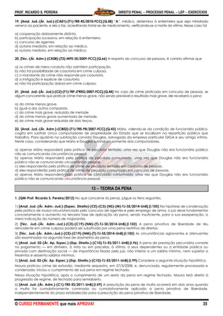 PROF. RICARDO S. PEREIRA DIREITO PENAL  PROCESSO PENAL  LEP  EXERCÍCIOS
O CURSO PERMANENTE que mais APROVA! 35
19. [Anal. Jud.-(Ár. Jud.)-(CA01)-(T1)-TRE-RS/2010-FCC].(Q.58) ―A‖, médico, determina à enfermeira que seja ministrado
veneno ao paciente, e ela o faz, acreditando tratar-se de medicamento, verificando-se a morte da vítima. Nesse caso há
a) cooperação dolosamente distinta.
b) participação sucessiva, em relação à enfermeira.
c) concurso de agentes.
d) autoria imediata, em relação ao médico.
e) autoria mediata, em relação ao médico.
20. [Téc.-(Ár. Adm.)-(CK08)-(T3)-MPE-SE/2009-FCC].(Q.66) A respeito do concurso de pessoas, é correto afirmar que
a) os crimes de mera conduta não admitem participação.
b) não há possibilidade de coautoria em crime culposo.
c) o mandante do crime não responde por coautoria.
d) a instigação é espécie de coautoria.
e) não há participação dolosa em crime culposo.
21. [Anal. Jud.-(Ár. Jud.)-(C2)-(T1)-TRF-2ªREG/2007-FCC].(Q.44) No caso de crime praticado em concurso de pessoas, se
algum concorrente quis praticar crime menos grave, não sendo previsível o resultado mais grave, ele receberá a pena
a) do crime menos grave.
b) igual a dos outros comparsas.
c) do crime mais grave, reduzida de metade.
d) do crime menos grave aumentada de metade.
e) do crime mais grave reduzida de dois terços.
22. [Anal. Jud.-(Ár. Adm.)-(CB02)-(T1)-TRE-PB/2007-FCC].(Q.43) Mário, valendo-se da condição de funcionário público,
cogita em subtrair cinco computadores de propriedade do Estado que se localizam na repartição pública que
trabalha. Para ajudá-lo na subtração convida Douglas, advogado da empresa particular GIGA e seu amigo intimo.
Neste caso, considerando que Mário e Douglas subtraíram somente dois computadores,
a) apenas Mário responderá pela prática de peculato tentado, uma vez que Douglas não era funcionário público
não se comunicando circunstância pessoal.
b) apenas Mário responderá pela prática de peculato consumado, uma vez que Douglas não era funcionário
público não se comunicando circunstância pessoal.
c) eles responderão pela prática de crime de peculato tentado em concurso de pessoas.
d) eles responderão pela prática de crime de peculato consumado em concurso de pessoas.
e) apenas Mário responderá pela prática de concussão consumada, uma vez que Douglas não era funcionário
público não se comunicando circunstância pessoal.
13  TEORIA DA PENA
1. (QM-Prof. Ricardo S. Pereira/2012) No que concerne às penas, julgue os itens seguintes.
1) [Anal. Jud.-(Ár. Adm.-Jud.)-(Espec. Direito)-(CE)-(C3)-(NS)-(M)-TJ-SE/2014-UnB].(I.105) Na hipótese de condenação
pela prática de roubo circunstanciado pelo concurso de agentes e pelo emprego de arma, o juiz deve fundamentar
concretamente o aumento na terceira fase de aplicação da pena, sendo insuficiente, para a sua exasperação, a
mera indicação do número de majorantes.
2) [Téc. Jud.-(Ár. Adm.-Jud.)-(CE)-(C19)-(NM)-(T)-TJ-SE/2014-UnB].(I.103) A pena privativa de liberdade de réu
reincidente em crime culposo poderá ser substituída por uma pena restritiva de direitos.
3) [Téc. Jud.-(Ár. Adm.-Jud.)-(CE)-(C19)-(NM)-(T)-TJ-SE/2014-UnB].(I.105) As circunstâncias agravantes e atenuantes
são examinadas na segunda fase de dosimetria da pena.
4) [Anal. Jud. 02-(Ár. Ap. Espec.)-(Esp. Direito.)-(C10)-TJ-ES/2011-UnB].(I.96) A pena de prestação pecuniária consiste
no pagamento — em dinheiro, à vista ou em parcelas, à vítima, a seus dependentes ou a entidade pública ou
privada com destinação social — de importância fixada pelo juiz, não inferior a um salário mínimo, nem superior a
trezentos e sessenta salários mínimos.
5) [Anal. Jud. 02-(Ár. Ap. Espec.)-(Esp. Direito.)-(C10)-TJ-ES/2011-UnB].(I.99) Considere a seguinte situação hipotética.
Maura praticou crime de extorsão, mediante sequestro, em 27/3/2008, e, denunciada, regularmente processada e
condenada, iniciou o cumprimento de sua pena em regime fechado.
Nessa situação hipotética, após o cumprimento de um sexto da pena em regime fechado, Maura terá direito à
progressão de regime, de fechado para semiaberto.
6) [Anal. Jud.-(Ár. Adm.)-(C1)-TRE-ES/2011-UnB].(I.59) A prescrição da pena de multa ocorrerá em dois anos quando
a multa for cumulativamente cominada ou cumulativamente aplicada a pena privativa de liberdade,
independentemente do prazo estabelecido para a prescrição da pena privativa de liberdade.
 