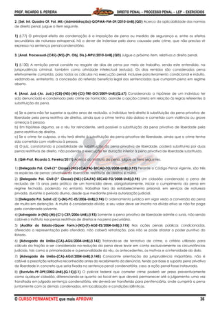 PROF. RICARDO S. PEREIRA DIREITO PENAL  PROCESSO PENAL  LEP  EXERCÍCIOS
O CURSO PERMANENTE que mais APROVA! 36
2. [Sel. Int. Quadro Of. Pol. Mil.-(Administração)-QOPMA-PM-DF/2010-UnB].(QD) Acerca da aplicabilidade das normas
de direito penal, julgue o item seguinte.
1) (I.77) O principal efeito da condenação é a imposição de pena ou medida de segurança e, entre os efeitos
secundários de natureza extrapenal, há o dever de indenizar pelo dano causado pelo crime, que não precisa vir
expresso na sentença penal condenatória.
3. [Anal. Processual-(C45)-(NS)-(Pr. Obj. Dis.)-MPU/2010-UnB].(QD) Julgue o próximo item, relativos a direito penal.
1) (l.130) A remição penal consiste no resgate de dias de pena por meio de trabalho, sendo este entendido, na
jurisprudência criminal, também como atividade intelectual (estudo). Os dias remidos são considerados pena
efetivamente cumprida, para todos os cálculos na execução penal, inclusive para livramento condicional e indulto,
vedando-se, entretanto, a concessão do referido benefício legal aos sentenciados que cumpram pena em regime
aberto.
4. [Anal. Jud.-(Ar. Jud.)-(C8)-(NS)-(M)-(CI)-TRE-GO/2009-UnB].(Q.67) Considerando a hipótese de um indivíduo ter
sido denunciado e condenado pelo crime de homicídio, assinale a opção correta em relação às regras referentes à
substituição da pena.
a) Se a pena não for superior a quatro anos de reclusão, o indivíduo terá direito à substituição da pena privativa de
liberdade pela pena restritiva de direitos, ainda que o crime tenha sido doloso e cometido com violência ou grave
ameaça à pessoa.
b) Em hipótese alguma, se o réu for reincidente, será possível a substituição da pena privativa de liberdade pela
pena restritiva de direitos.
c) Se o crime for culposo, o réu terá direito à substituição da pena privativa de liberdade, ainda que o crime tenha
sido cometido com violência à pessoa.
d) O juiz, constatando a possibilidade de substituição da pena privativa de liberdade, poderá substituí-la por duas
penas restritivas de direito, não podendo a execução ter duração inferior à pena privativa de liberdade substituída.
5. (QM-Prof. Ricardo S. Pereira/2011) Acerca do instituto da pena, julgue os itens seguintes.
1) [Delegado Pol. Civil-(1ª Classe)-(NS)-(CALFA)-SECAD-TO/2008-UnB].(I.97) Perante o Código Penal vigente, são três
as espécies de penas: privativas da liberdade, restritivas de direitos e multa.
2) [Delegado Pol. Civil-(1ª Classe)-(NS)-(CALFA)-SECAD-TO/2008-UnB].(I.98) Um cidadão condenado a pena de
reclusão de 15 anos pela prática de um homicídio deve, obrigatoriamente, iniciar o cumprimento da pena em
regime fechado, podendo, no entanto, trabalhar fora do estabelecimento prisional, em serviços de natureza
privada, durante o período diurno, desde que mediante prévia autorização judicial.
3) [Delegado Pol. Subst.-(C1)-(M)-PC-ES/2006-UnB].(I.94) O ordenamento jurídico em vigor veda a conversão da pena
de multa em detenção. A multa é considerada dívida, e seu valor deve ser inscrito na dívida ativa se não for paga
pelo condenado solvente.
4) [Advogado Jr-(NS)-(M)-(C1)-CEF/2006-UnB).(I.93) Somente a pena privativa de liberdade admite o sursis, não sendo
cabível o instituto nas penas restritivas de direitos e na pena pecuniária.
5) [Auditor do Estado-(Qquer Form.)-(NS)-(T)-AGE-ES/2004-UnB].(I.115) Nas ações penais públicas condicionadas,
oferecida a representação pelo ofendido, não caberá retratação, pois não se pode afastar o poder punitivo do
Estado.
6) [Advogado da União-(CA)-AGU/2004-UnB].(I.142) Tratando-se de tentativa de crime, o critério utilizado para
cálculo da fração a ser considerada na redução da pena deve levar em conta exclusivamente as circunstâncias
judiciais, tais como a primariedade e a personalidade do réu, os antecedentes, os motivos e a intensidade do dolo.
7) [Advogado da União-(CA)-AGU/2004-UnB].(I.145) Consoante orientação da jurisprudência majoritária, não é
cabível a prescrição retroativa reconhecida antes do recebimento da denúncia, tendo por base a suposta pena privativa
de liberdade in concreto que seria fixada na sentença penal condenatória, caso a ação penal fosse instaurada.
8) (Escrivão-PF-DPF/2002-UnB).(Q.15).(I.1) O policial federal que cometer crime poderá ser preso preventivamente
como qualquer cidadão, diferenciando-se quanto ao local em que deverá permanecer até o julgamento; uma vez
transitada em julgado sentença condenatória, ele deverá ser transferido para penitenciária, onde cumprirá a pena
juntamente com os demais condenados, em localização e condições idênticas.
 