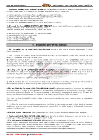 PROF. RICARDO S. PEREIRA DIREITO PENAL  PROCESSO PENAL  LEP  EXERCÍCIOS
O CURSO PERMANENTE que mais APROVA! 50
17. [Advogado Trainee-(CU16)-(T1)-METRÔ-SP/2008-FCC].(Q.40) Maria, sob influência do estado puerperal, matou, com
o auxílio do pai, Pedro, e do vizinho, João, o próprio filho, durante o parto. Nesse caso,
a) Maria responde por infanticídio; Pedro e João respondem por homicídio.
b) Maria e Pedro respondem por infanticídio; e João responde por homicídio.
c) Maria, Pedro e João respondem por infanticídio.
d) Maria, Pedro e João respondem por homicídio.
e) Maria e João respondem por infanticídio; Pedro responde por homicídio.
18. [Téc. Jud.-(Ár. Adm.)-(CG06)-(T1)-TRE-MS/2007-FCC].(Q.44) Jonas e José celebraram um pacto de morte. Jonas
ministrou veneno a José e José ministrou veneno a Jonas.
José veio a falecer, mas Jonas sobreviveu. Nesse caso, Jonas
a) não responderá por nenhum delito, por falta de tipicidade.
b) responderá por homicídio consumado.
c) responderá por auxílio a suicídio.
d) responderá por instigação a suicídio.
e) responderá por induzimento a suicídio.
17  DOS CRIMES CONTRA O PATRIMÔNIO
1. [Téc. Leg.-(Atrib. Ag. Pol. Legisl.)-(NM)-(T)-CD/2014-UnB] Julgue os itens que se seguem, relacionados a crimes
contra o patrimônio.
1) (I.94) O fato de um indivíduo retirar sorrateiramente de uma bolsa a carteira de outrem, sem o uso de força ou
ameaça, configura a prática do crime de roubo.
2) (I.95) Um servidor que, durante seu expediente, receba equivocadamente de uma transportadora uma encomenda
que contenha um aparelho eletrônico destinado a outra pessoa que não trabalha naquela empresa, e se aproprie
desse aparelho, mesmo ciente de que tal bem é proveniente de transação comercial legítima e não lhe pertence,
responderá por crime de receptação.
2. [Téc. Leg.-(Atrib. Ag. Pol. Legisl.)-(NM)-(T)-CD/2014-UnB].(QD) Paulo e João foram surpreendidos nas dependências
da Câmara dos Deputados quando subtraíam carteiras e celulares dos casacos e bolsas de pessoas que ali
transitavam. Paulo tem dezessete anos e teve acesso ao local por intermédio de João, que é servidor da Casa.
Com base nessa situação hipotética, julgue o item a seguir.
1) (I.98) A conduta de João se enquadra no tipo penal de apropriação indébita, uma vez que ele subtraía os
referidos bens valendo-se da facilidade que lhe proporcionava sua atividade profissional.
3. Téc. Leg.-(Atrib. Ag. Pol. Legisl.)-(NM)-(T)-CD/2014-UnB].(QDM) Durante uma passeata na Esplanada dos Ministérios,
um manifestante, logo após ter sido alertado por um agente da polícia legislativa de que deveria se afastar do local,
arremessou pedras em direção ao Congresso Nacional, o que resultou na quebra de vidraças da Câmara dos
Deputados. O manifestante foi preso em flagrante e, na delegacia, confessou a prática do delito.
Com base na situação hipotética acima, julgue o item seguinte, relativo aos crimes previstos na parte especial do
Código Penal.
1) (I.112) Por ter acarretado a quebra das vidraças, o manifestante deve responder pela prática do crime de dano
qualificado, uma vez que o crime foi praticado contra o patrimônio da União, sendo a ação penal, nesse caso,
pública incondicionada.
4. (QM-Prof. Ricardo S. Pereira/2011) No que se refere aos crimes contra o patrimônio, julgue os itens seguintes.
1) [Papiloscopista-(NS)-(T)-PO-AL/2013-UnB].(I.102) Diante de furto de objeto de pequeno valor cometido por réu
primário, poderá o juiz limitar a pena ao pagamento de multa.
2) [Pol. Rod. Federal-(NS)-(M)-DPRF/2013-UnB].(I.70) Considere a seguinte situação hipotética.
Pedro e Marcus, penalmente responsáveis, foram flagrados pela polícia enquanto subtraiam de Antônio, mediante
ameaça com o emprego de arma de fogo, um aparelho celular e a importância de R$ 300,00. Pedro, que portava o
celular da vítima, foi preso, mas Marcus conseguiu fugir com a importância subtraída.
Nessa situação hipotética, Pedro e Marcus, em conluio, praticaram o crime de roubo tentado.
 