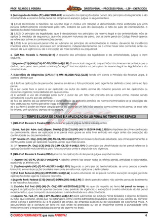 PROF. RICARDO S. PEREIRA DIREITO PENAL  PROCESSO PENAL  LEP  EXERCÍCIOS
O CURSO PERMANENTE que mais APROVA! 4
5. [Advogado da União-(P1)-AGU/2009-UnB] A respeito da aplicação da lei penal, dos princípios da legalidade e da
anterioridade e acerca da lei penal no tempo e no espaço, julgue os seguintes itens.
1) (I.151) Ocorrendo a hipótese de novatio legis in mellius em relação a determinado crime praticado por uma
pessoa definitivamente condenada pelo fato, caberá ao juízo da execução, e não ao juízo da condenação, a
aplicação da lei mais benigna.
2) (I.152) O princípio da legalidade, que é desdobrado nos princípios da reserva legal e da anterioridade, não se
aplica às medidas de segurança, que não possuem natureza de pena, pois a parte geral do Código Penal apenas
se refere aos crimes e contravenções penais.
3) (I.153) A lei processual penal não se submete ao princípio da retroatividade in mellius, devendo ter incidência
imediata sobre todos os processos em andamento, independentemente de o crime haver sido cometido antes ou
depois de sua vigência ou de a inovação ser mais benéfica ou prejudicial.
6. (QM-Prof. Ricardo S. Pereira/2011) A respeito dos princípios da legalidade e da anterioridade, julgue o item
seguinte.
1) [Agente-(C1)-(NM)-(CA)-PC-TO/2008-UnB].(I.98) O enunciado segundo o qual ―não há crime sem lei anterior que o
defina, nem pena sem prévia cominação legal‖ traz insculpidos os princípios da reserva legal ou legalidade e da
anterioridade.
7. [Secretário de Diligências-(CP13)-(T1)-MPE-RS/2008-FCC].(Q.25) Tendo em conta o Princípio da Reserva Legal, é
correto afirmar que
a) é lícita a aplicação de pena não prevista em lei se o fato praticado pelo agente for definido como crime no tipo
penal.
b) o juiz pode fixar a pena a ser aplicada ao autor do delito acima do máximo previsto em lei, aplicando os
costumes vigentes na localidade em que ocorreu.
c) é vedado o uso da analogia para punir o autor de um fato não previsto em lei como crime, mesmo sendo
semelhante a outro por ela definido.
d) fica ao arbítrio do juiz determinar a abrangência do preceito primário da norma incriminadora se a descrição do
fato delituoso na norma penal for vaga e indeterminada.
e) o juiz tem o poder de impor sanção penal ao autor de um fato não descrito como crime na lei penal, se esse fato
for imoral, anti-social ou danoso à sociedade.
2  TEMPO E LUGAR DO CRIME E A APLICAÇÃO DA LEI PENAL NO TEMPO E NO ESPAÇO
1. (QM-Prof. Ricardo S. Pereira/2015) Sobre a lei penal, julgue os itens subsequentes.
1) [Anal. Jud.-(Ár. Adm.-Jud.)-(Espec. Direito)-(CE)-(C3)-(NS)-(M)-TJ-SE/2014-UnB].(I.102) Na hipótese de crime continuado
ou permanente, deve ser aplicada a lei penal mais grave se esta tiver entrado em vigor antes da cessação da
continuidade ou da permanência.
2) [1º Tenente-(Pr. Obj.)-(CE)-(NS)-(M)-PM-CE/2014-UnB].(I.97) Com base na teoria da atividade, aos crimes permanentes e
continuados pode ser aplicada nova lei, ainda que mais severa.
3) [1º Tenente-(Pr. Obj.)-(CE)-(NS)-(T)-CBM-CE/2014-UnB].(I.109) O princípio da ultratividade da lei penal refere-se à
aplicação da lei mais benéfica para fatos ocorridos antes e depois de sua vigência.
2. (QM-Prof. Ricardo S. Pereira/2014) Acerca de aplicação da lei penal, julgue os próximos itens.
1) [Agente-(NS)-(T)-PC-DF/2013-UnB].(I.90) A abolitio criminis faz cessar todos os efeitos penais, principais e secundários,
subsistindo os efeitos civis
2) [Papiloscopista-(NS)-(T)-PO-AL/2013-UnB].(I.109) Segundo o princípio da territorialidade, se uma pessoa comete
latrocínio em embarcação brasileira mercante em alto-mar, aplica-se a lei brasileira
3) [Pol. Rod. Federal-(NS)-(M)-DPRF/2013-UnB].(I.66) A extra-atividade da lei penal constitui exceção à regra geral de
aplicação da lei vigente à época dos fatos.
4) [Agente Penit. Federal-(C10)-(NM)-(T)-DEPEN/2013-UnB].(I.94) O direito penal brasileiro não admite penas de banimento
e de trabalhos forçados.
5) [Escrivão Pol. Fed.-(NS)-(M)-(Pr. Obj.)-DPF-MJ/2013UnB].(I.78) No que diz respeito ao tema lei penal no tempo, a
regra é a aplicação da lei apenas durante o seu período de vigência; a exceção é a extra-atividade da lei penal
mais benéfica, que comporta duas espécies: a retroatividade e a ultra-atividade.
6) [Agente Pol. Fed.-(Pr. Obj.)-DPF-MJ/2012-UnB].(I.87) Será submetido ao Código Penal brasileiro o agente, brasileiro
ou não, que cometer, ainda que no estrangeiro, crime contra administração pública, estando a seu serviço, ou cometer
crime contra o patrimônio ou a fé pública da União, de empresa pública ou de sociedade de economia mista. A
circunstância de a conduta ser lícita no país onde foi praticada ou de se encontrar extinta a punibilidade será
irrelevante para a responsabilização penal do agente no Brasil.
 