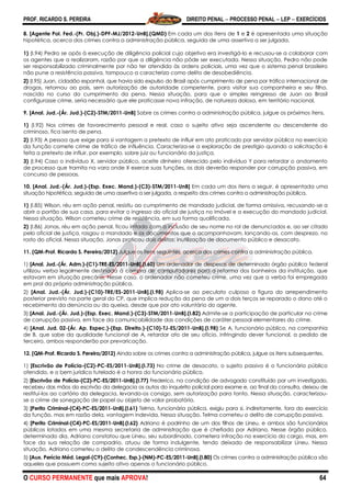 PROF. RICARDO S. PEREIRA DIREITO PENAL  PROCESSO PENAL  LEP  EXERCÍCIOS
O CURSO PERMANENTE que mais APROVA! 64
8. [Agente Pol. Fed.-(Pr. Obj.)-DPF-MJ/2012-UnB].(QMD) Em cada um dos itens de 1 e 2 é apresentada uma situação
hipotética, acerca dos crimes contra a administração pública, seguida de uma assertiva a ser julgada.
1) (I.94) Pedro se opôs à execução de diligência policial cujo objetivo era investigá-lo e recusou-se a colaborar com
os agentes que a realizaram, razão por que a diligência não pôde ser executada. Nessa situação, Pedro não pode
ser responsabilizado criminalmente por não ter atendido às ordens policiais, uma vez que o sistema penal brasileiro
não pune a resistência passiva, tampouco a caracteriza como delito de desobediência.
2) (I.95) Juan, cidadão espanhol, que havia sido expulso do Brasil após cumprimento de pena por tráfico internacional de
drogas, retornou ao país, sem autorização de autoridade competente, para visitar sua companheira e seu filho,
nascido no curso do cumprimento da pena. Nessa situação, para que o simples reingresso de Juan ao Brasil
configurasse crime, seria necessário que ele praticasse nova infração, de natureza dolosa, em território nacional.
9. [Anal. Jud.-(Ár. Jud.)-(C2)-STM/2011-UnB] Sobre os crimes contra a administração pública, julgue os próximos itens.
1) (I.92) Nos crimes de favorecimento pessoal e real, caso o sujeito ativo seja ascendente ou descendente do
criminoso, fica isento de pena.
2) (I.93) A pessoa que exige para si vantagem a pretexto de influir em ato praticado por servidor público no exercício
da função comete crime de tráfico de influência. Caracteriza-se a exploração de prestígio quando a solicitação é
feita a pretexto de influir, por exemplo, sobre juiz ou funcionário da justiça.
3) (I.94) Caso o indivíduo X, servidor público, aceite dinheiro oferecido pelo indivíduo Y para retardar o andamento
de processo que tramita na vara onde X exerce suas funções, os dois deverão responder por corrupção passiva, em
concurso de pessoas.
10. [Anal. Jud.-(Ár. Jud.)-(Esp. Exec. Mand.)-(C3)-STM/2011-UnB] Em cada um dos itens a seguir, é apresentada uma
situação hipotética, seguida de uma assertiva a ser julgada, a respeito dos crimes contra a administração pública.
1) (I.85) Wilson, réu em ação penal, resistiu ao cumprimento de mandado judicial, de forma omissiva, recusando-se a
abrir o portão de sua casa, para evitar o ingresso do oficial de justiça no imóvel e a execução do mandado judicial.
Nessa situação, Wilson cometeu crime de resistência, em sua forma qualificada.
2) (I.86) Jonas, réu em ação penal, ficou irritado com a inclusão de seu nome no rol de denunciados e, ao ser citado
pelo oficial de justiça, rasgou o mandado e os documentos que o acompanhavam, lançando-os, com desprezo, no
rosto do oficial. Nessa situação, Jonas praticou dois delitos: inutilização de documento público e desacato.
11. (QM-Prof. Ricardo S. Pereira/2012) Julgue os itens seguintes, acerca dos crimes contra a administração pública.
1) [Anal. Jud.-(Ár. Adm.)-(C1)-TRE-ES/2011-UnB].(I.60) Um ordenador de despesas de determinado órgão público federal
utilizou verba legalmente destinada à compra de computadores para a reforma dos banheiros da instituição, que
estavam em situação precária. Nesse caso, o ordenador não cometeu crime, uma vez que a verba foi empregada
em prol da própria administração pública.
2) [Anal. Jud.-(Ár. Jud.)-(C10)-TRE/ES-2011-UnB].(I.98) Aplica-se ao peculato culposo a figura do arrependimento
posterior previsto na parte geral do CP, que implica redução da pena de um a dois terços se reparado o dano até o
recebimento da denúncia ou da queixa, desde que por ato voluntário do agente.
3) [Anal. Jud.-(Ár. Jud.)-(Esp. Exec. Mand.)-(C3)-STM/2011-UnB].(I.82) Admite-se a participação de particular no crime
de corrupção passiva, em face da comunicabilidade das condições de caráter pessoal elementares do crime.
4) [Anal. Jud. 02-(Ár. Ap. Espec.)-(Esp. Direito.)-(C10)-TJ-ES/2011-UnB].(I.98) Se A, funcionário público, na companhia
de B, que sabe da qualidade funcional de A, retardar ato de seu ofício, infringindo dever funcional, a pedido de
terceiro, ambos responderão por prevaricação.
12. (QM-Prof. Ricardo S. Pereira/2012) Ainda sobre os crimes contra a administração pública, julgue os itens subsequentes.
1) [Escrivão de Polícia-(C2)-PC-ES/2011-UnB].(I.73) No crime de desacato, o sujeito passivo é o funcionário público
ofendido, e o bem jurídico tutelado é a honra do funcionário público.
2) [Escrivão de Polícia-(C2)-PC-ES/2011-UnB].(I.77) Frederico, na condição de advogado constituído por um investigado,
recebeu das mãos do escrivão da delegacia os autos do inquérito policial para exame e, ao final da consulta, deixou de
restituí-los ao cartório da delegacia, levando-os consigo, sem autorização para tanto. Nessa situação, caracterizou-
se o crime de sonegação de papel ou objeto de valor probatório.
3) [Perito Criminal-(C4)-PC-ES/2011-UnB].(I.61) Telma, funcionária pública, exigiu para si, indiretamente, fora do exercício
da função, mas em razão dela, vantagem indevida. Nessa situação, Telma cometeu o delito de corrupção passiva.
4) [Perito Criminal-(C4)-PC-ES/2011-UnB].(I.62) Adriano é padrinho de um dos filhos de Lineu, e ambos são funcionários
públicos lotados em uma mesma secretaria de administração que é chefiada por Adriano. Nesse órgão público,
determinado dia, Adriano constatou que Lineu, seu subordinado, cometera infração no exercício do cargo, mas, em
face da sua relação de compadrio, atuou de forma indulgente, tendo deixado de responsabilizar Lineu. Nessa
situação, Adriano cometeu o delito de condescendência criminosa.
5) [Aux. Perícia Méd. Legal-(C9)-(Conhec. Esp.)-(NM)-PC-ES/2011-UnB].(I.80) Os crimes contra a administração pública são
aqueles que possuem como sujeito ativo apenas o funcionário público.
 