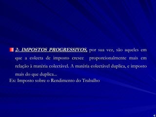 2- IMPOSTOS PROGRESSIVOS,  por sua vez, são aqueles em que a colecta de imposto cresce  proporcionalmente mais em relação à matéria colectável. A matéria colectável duplica, e imposto mais do que duplica... Ex: Imposto sobre o Rendimento do Trabalho 