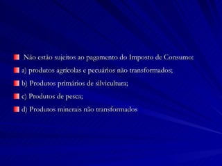 Não estão sujeitos ao pagamento do Imposto de Consumo: a) produtos agrícolas e pecuários não transformados; b) Produtos primários de silvicultura; c) Produtos de pesca; d) Produtos minerais não transformados 