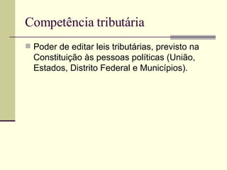Competência tributária Poder de editar leis tributárias, previsto na Constituição às pessoas políticas (União, Estados, Distrito Federal e Municípios). 