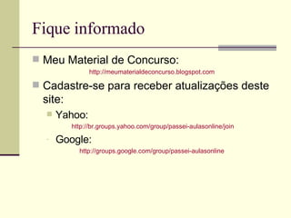 Fique informado Meu Material de Concurso: http://meumaterialdeconcurso.blogspot.com   Cadastre-se para receber atualizações deste site: Yahoo: http://br.groups.yahoo.com/group/passei-aulasonline/join Google: http://groups.google.com/group/passei-aulasonline   