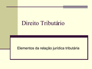 Direito Tributário Elementos da relação jurídica tributária 