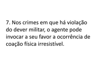 7. Nos crimes em que há violação
do dever militar, o agente pode
invocar a seu favor a ocorrência de
coação física irresistível.
 
