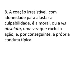 8. A coação irresistível, com
idoneidade para afastar a
culpabilidade, é a moral, ou a vis
absoluta, uma vez que exclui a
ação, e, por conseguinte, a própria
conduta típica.
 