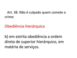 Art. 38. Não é culpado quem comete o
crime:

Obediência hierárquica

b) em estrita obediência a ordem
direta de superior hierárquico, em
matéria de serviços.
 