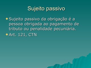 Sujeito passivo Sujeito passivo da obrigação é a pessoa obrigada ao pagamento de tributo ou penalidade pecuniária.  Art. 121, CTN 