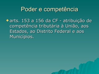 Poder e competência arts. 153 a 156 da CF - atribuição de competência tributária à União, aos Estados, ao Distrito Federal e aos Municípios. 