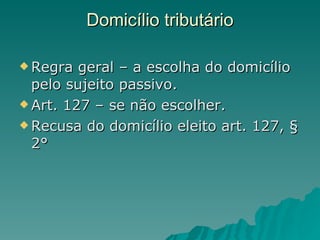 Domicílio tributário  Regra geral – a escolha do domicílio pelo sujeito passivo. Art. 127 – se não escolher. Recusa do domicílio eleito art. 127, § 2° 
