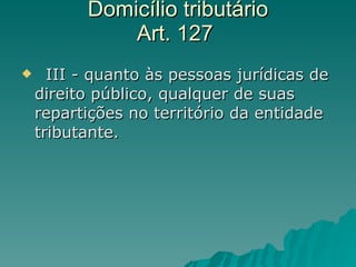 Domicílio tributário  Art. 127     III - quanto às pessoas jurídicas de direito público, qualquer de suas repartições no território da entidade tributante.  