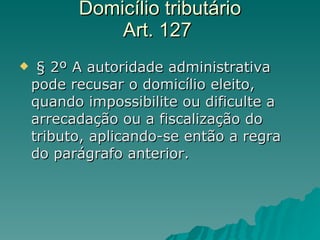 Domicílio tributário  Art. 127   § 2º A autoridade administrativa pode recusar o domicílio eleito, quando impossibilite ou dificulte a arrecadação ou a fiscalização do tributo, aplicando-se então a regra do parágrafo anterior.  