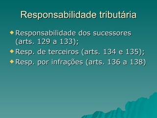 Responsabilidade tributária Responsabilidade dos sucessores (arts. 129 a 133); Resp. de terceiros (arts. 134 e 135); Resp. por infrações (arts. 136 a 138) 