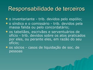 Responsabilidade de terceiros o inventariante - trib. devidos pelo espólio; o síndico e o comissário - trib. devidos pela massa falida ou pelo concordatário; os tabeliães, escrivães e serventuários de ofício - trib. devidos sobre os atos praticados por eles, ou perante eles, em razão do seu ofício; os sócios - casos de liquidação de soc. de pessoas 