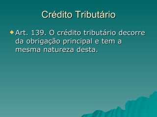 Crédito Tributário Art. 139. O crédito tributário decorre da obrigação principal e tem a mesma natureza desta.  