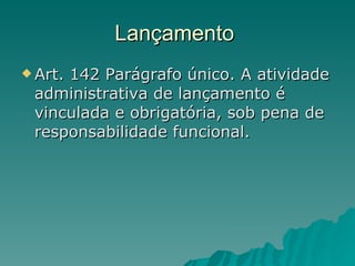 Lançamento  Art. 142 Parágrafo único. A atividade administrativa de lançamento é vinculada e obrigatória, sob pena de responsabilidade funcional.  