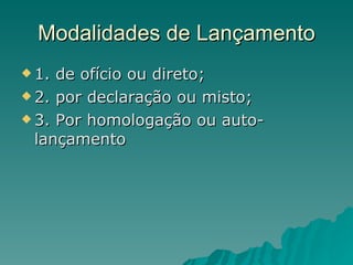 Modalidades de Lançamento 1. de ofício ou direto; 2. por declaração ou misto; 3. Por homologação ou auto- lançamento 