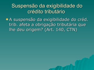 Suspensão da exigibilidade do crédito tributário  A suspensão da exigibilidade do créd. trib. afeta a obrigação tributária que lhe deu origem? (Art. 140, CTN) 