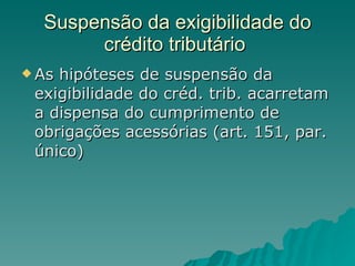 Suspensão da exigibilidade do crédito tributário  As hipóteses de suspensão da exigibilidade do créd. trib. acarretam a dispensa do cumprimento de obrigações acessórias (art. 151, par. único) 