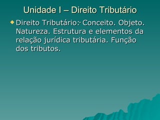 Unidade I – Direito Tributário . Direito Tributário: Conceito. Objeto. Natureza. Estrutura e elementos da relação jurídica tributária. Função dos tributos.  