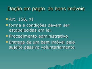 Dação em pagto. de bens imóveis Art. 156, XI forma e condições devem ser estabelecidas em lei.  Procedimento administrativo  Entrega de um bem imóvel pelo sujeito passivo voluntariamente 
