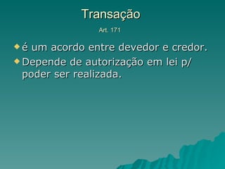 Transação  Art. 171  é um acordo entre devedor e credor. Depende de autorização em lei p/ poder ser realizada. 