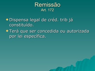 Remissão Art. 172 Dispensa legal de créd. trib já constituído. Terá que ser concedida ou autorizada por lei específica. 