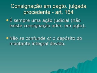 Consignação em pagto. julgada procedente - art. 164 É sempre uma ação judicial (não existe consignação adm. em pgto). Não se confunde c/ o depósito do montante integral devido. 