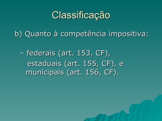 Classificação b) Quanto à competência impositiva:  – federais (art. 153, CF),  estaduais (art. 155, CF), e  municipais (art. 156, CF). 