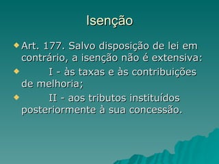 Isenção Art. 177. Salvo disposição de lei em contrário, a isenção não é extensiva:         I - às taxas e às contribuições de melhoria;         II - aos tributos instituídos posteriormente à sua concessão. 
