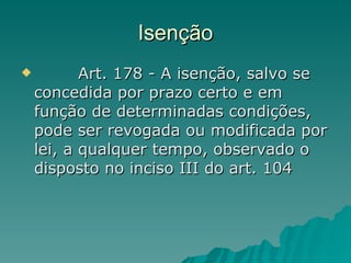 Isenção         Art. 178 - A isenção, salvo se concedida por prazo certo e em função de determinadas condições, pode ser revogada ou modificada por lei, a qualquer tempo, observado o disposto no inciso III do art. 104  