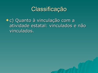 Classificação c) Quanto à vinculação com a atividade estatal: vinculados e não vinculados.  