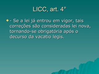 LICC, art. 4° - Se a lei já entrou em vigor, tais correções são consideradas lei nova, tornando-se obrigatória após o decurso da vacatio legis. 
