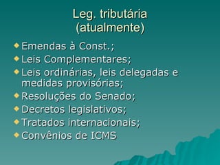 Leg. tributária (atualmente) Emendas à Const.; Leis Complementares; Leis ordinárias, leis delegadas e medidas provisórias; Resoluções do Senado; Decretos legislativos; Tratados internacionais; Convênios de ICMS 
