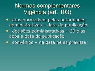Normas complementares Vigência (art. 103) atos normativos pelas autoridades administrativas – data da publicação decisões administrativas – 30 dias após a data da publicação convênios – na data neles prevista 